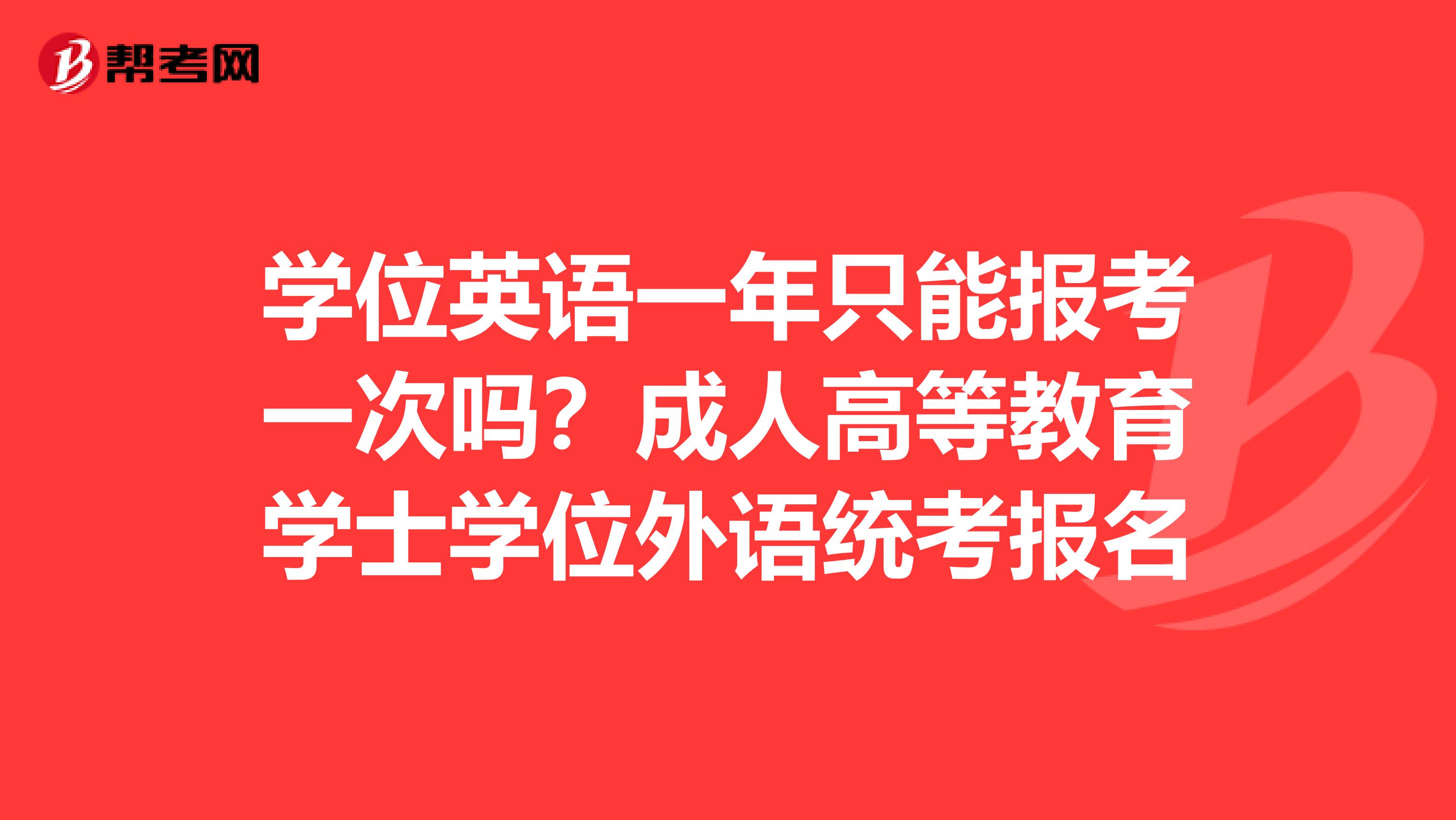 学位英语一年只能报考一次吗?成人高等教育学士学位外语统考报名