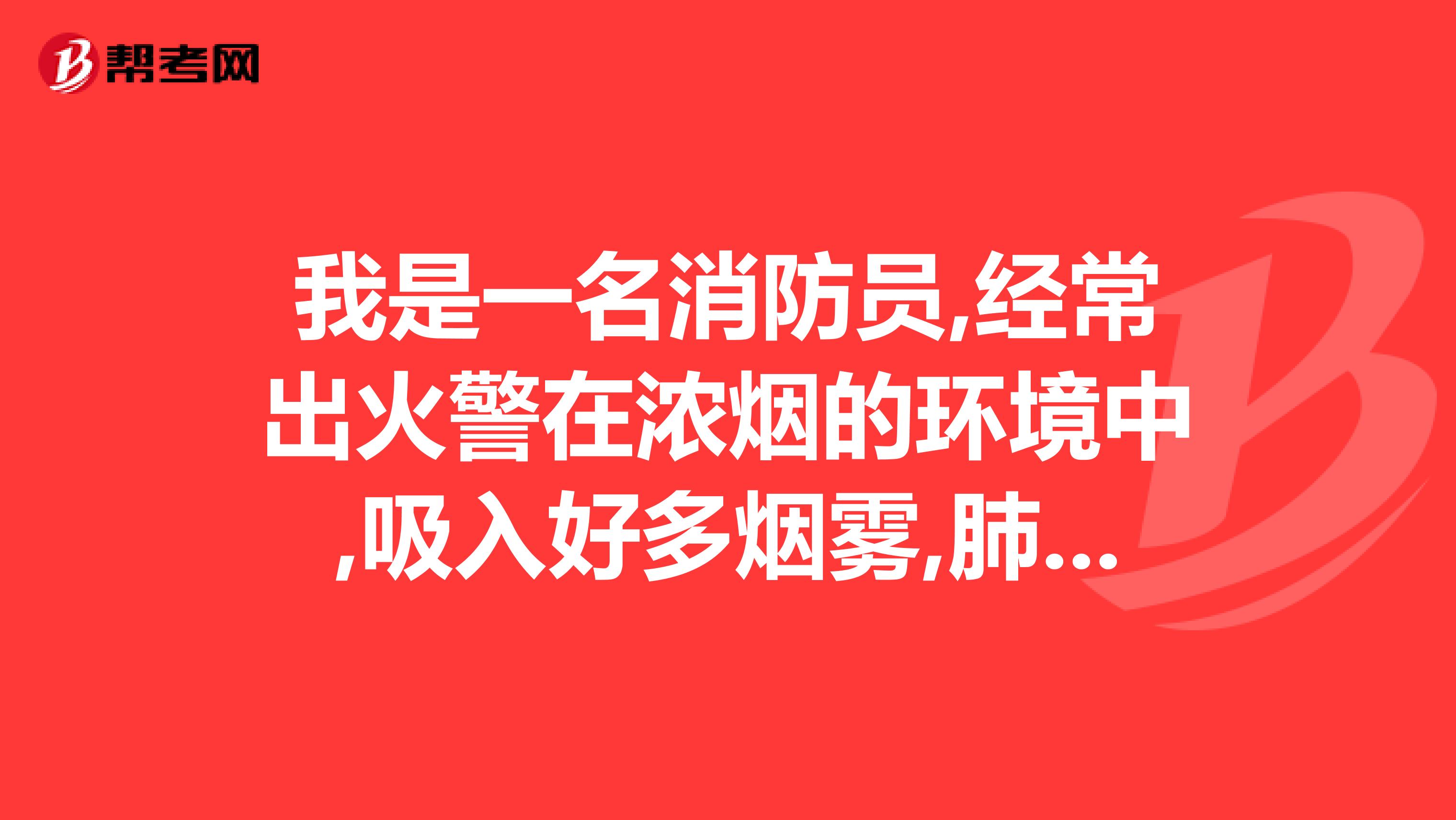 我是一名消防员,经常出火警在浓烟的环境中,吸入好多烟雾,肺部受损严重,请问大家谁知道清肺的最好方法,谢谢