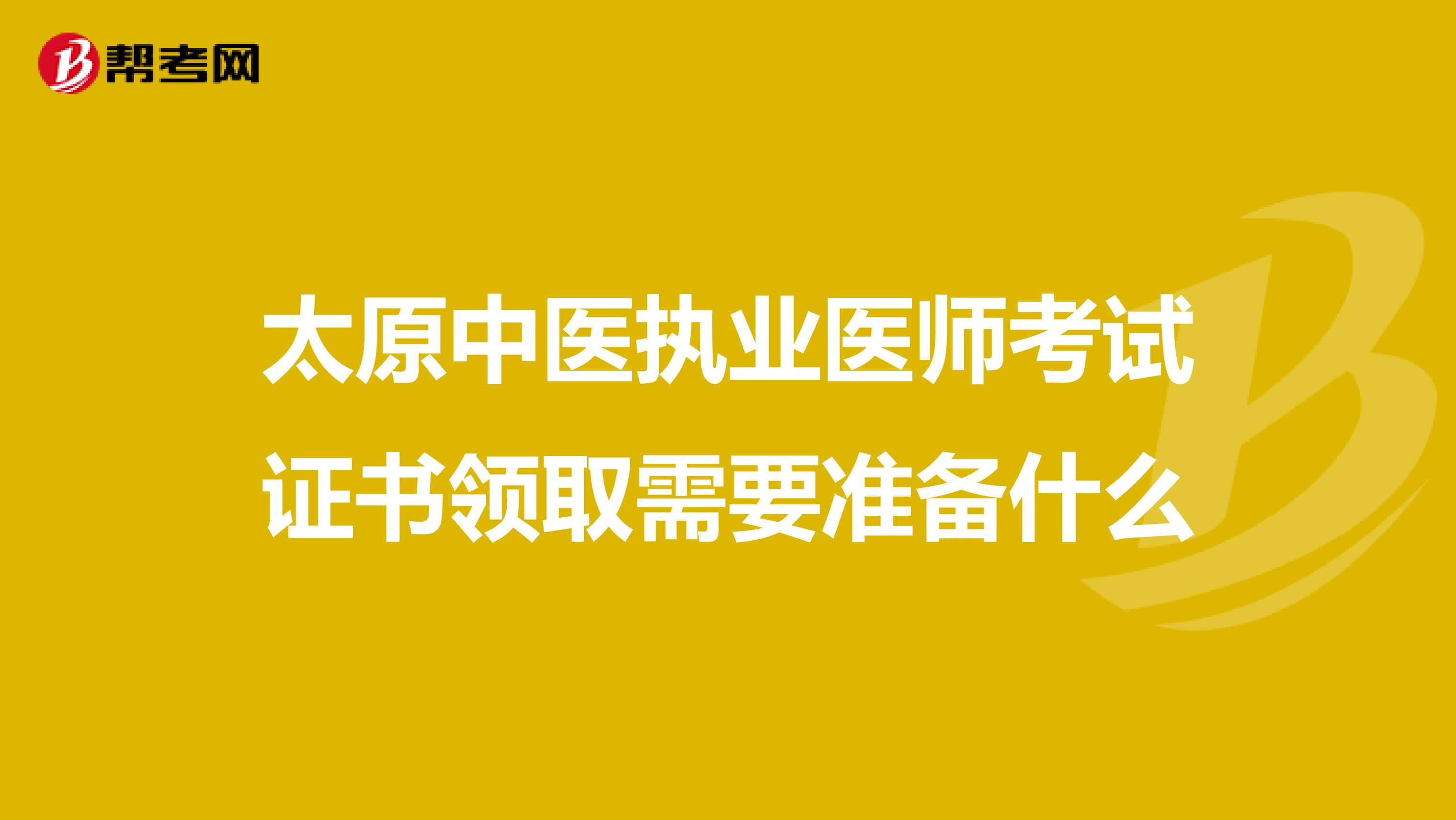 太原中医执业医师考试证书领取需要准备什么