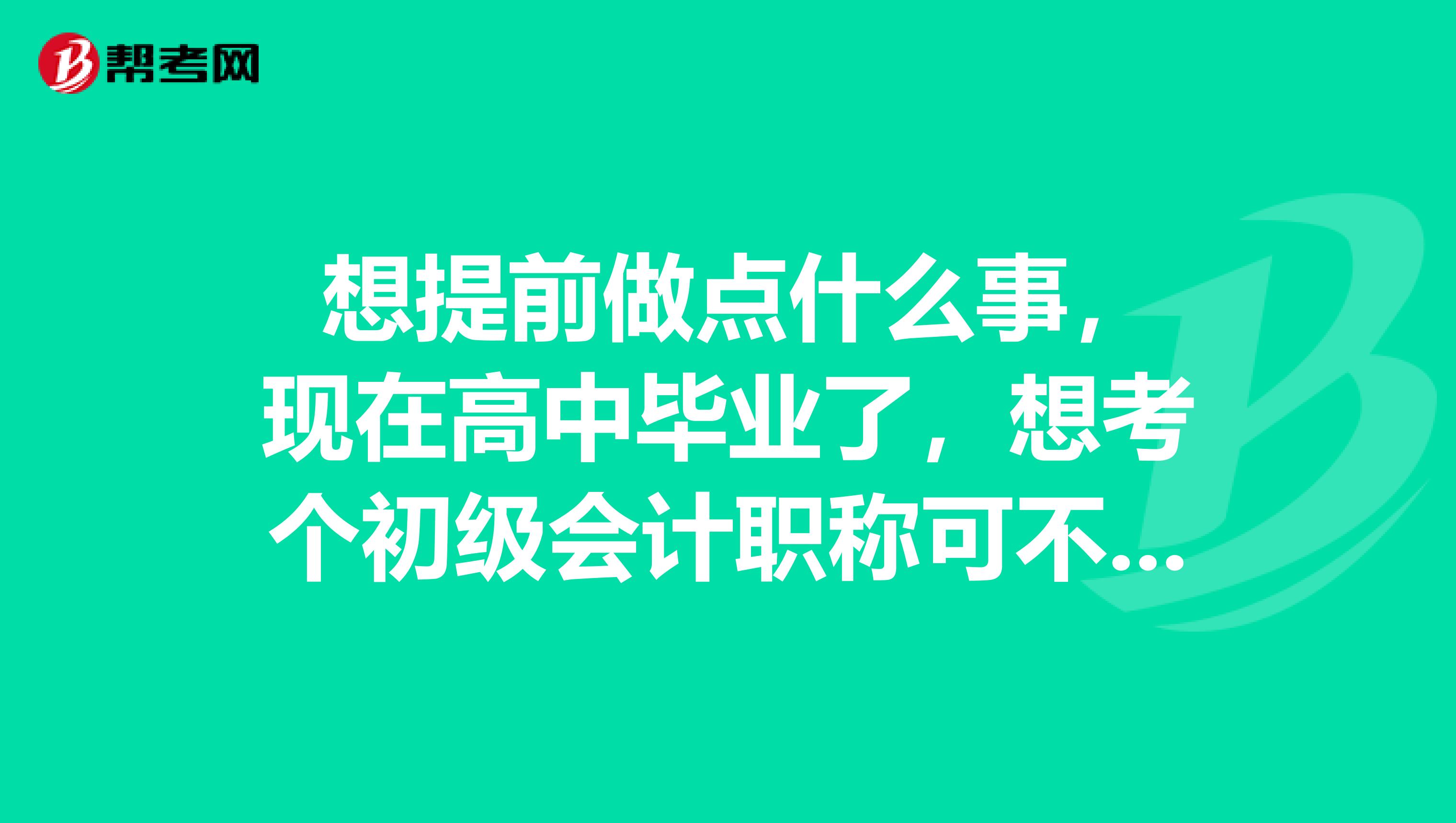 想提前做点什么事,现在高中毕业了,想考个初级会计职称可不可以考?