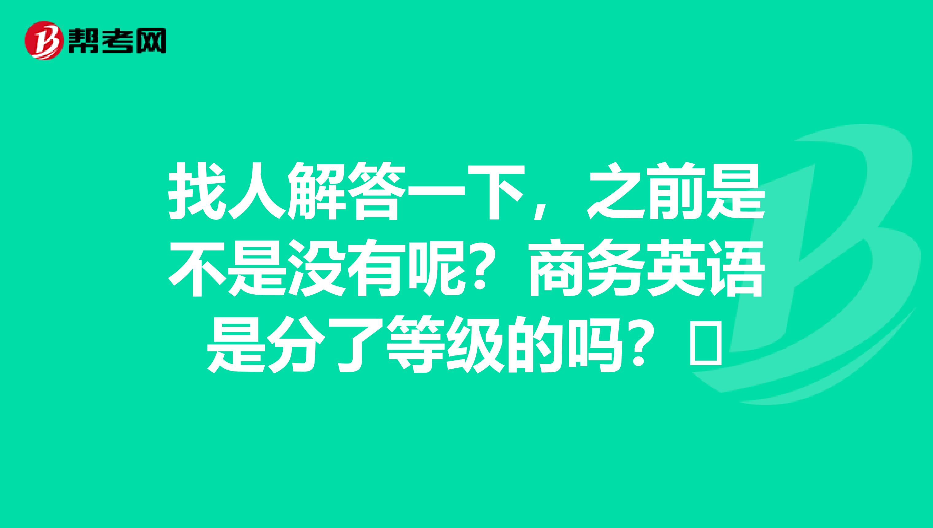 找人解答一下,之前是不是没有呢?商务英语是分了等级的吗?