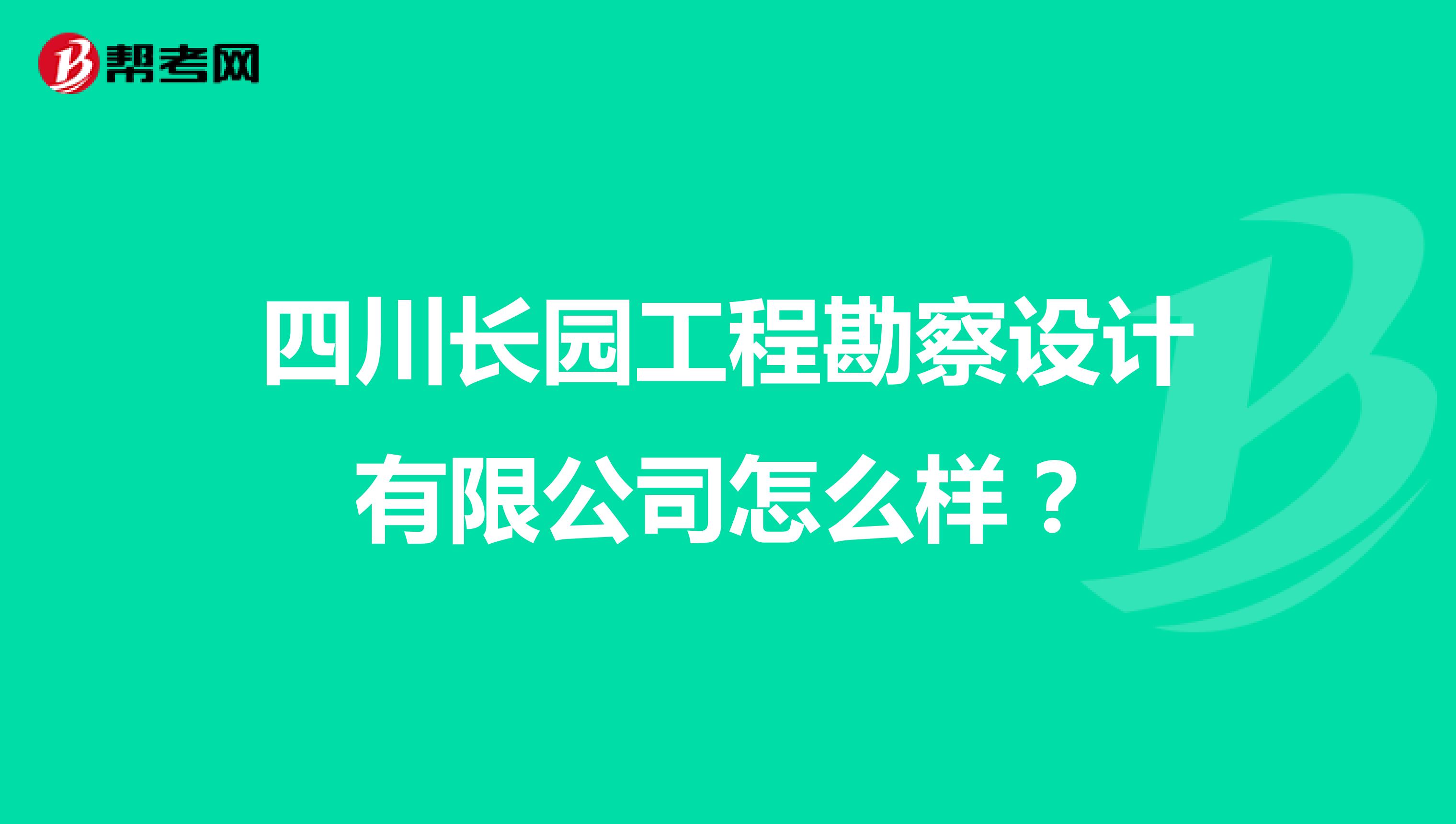 四川长园工程勘察设计有限公司怎么样？