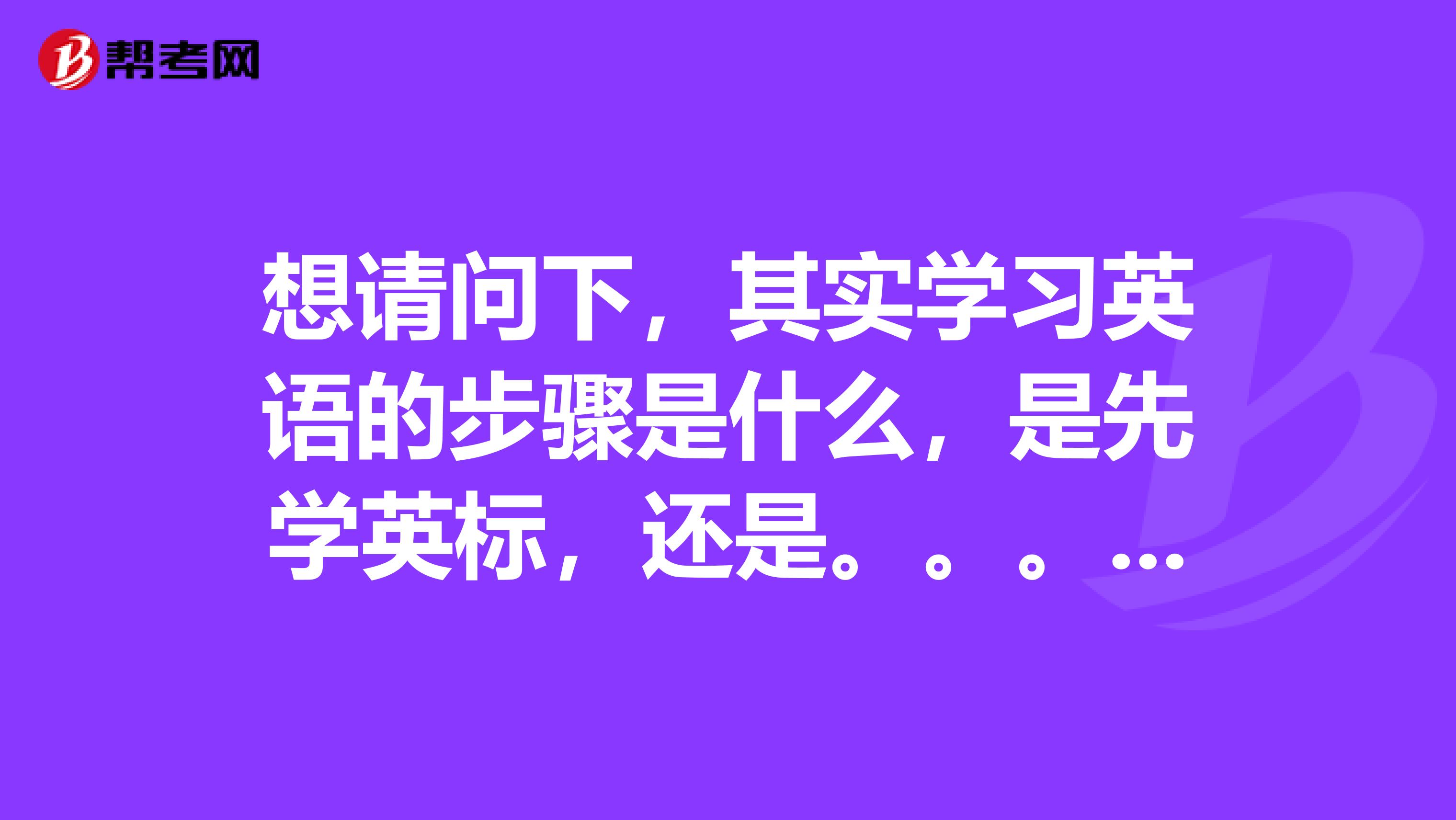 想请问下,其实学习英语的步骤是什么,是先学英标,还是。。。??怎...
