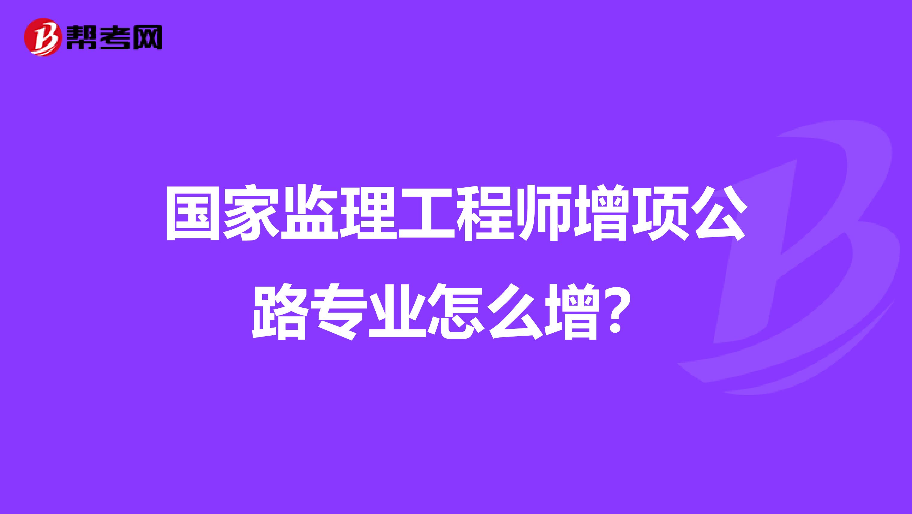 国家监理工程师增项公路专业怎么增？