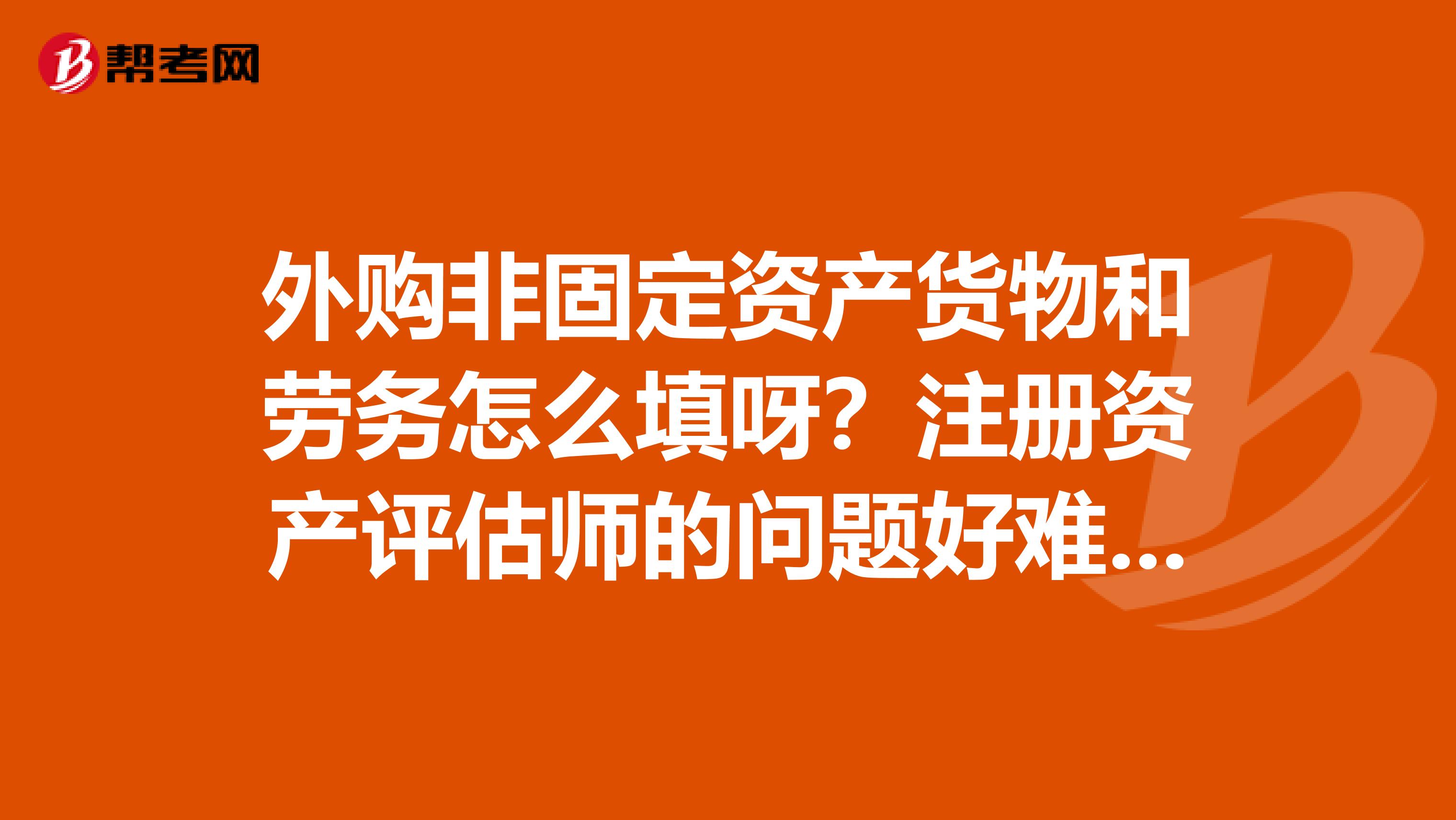 外購非固定資產貨物和勞務怎么填呀？注冊資產評估師的問題好難啊??！