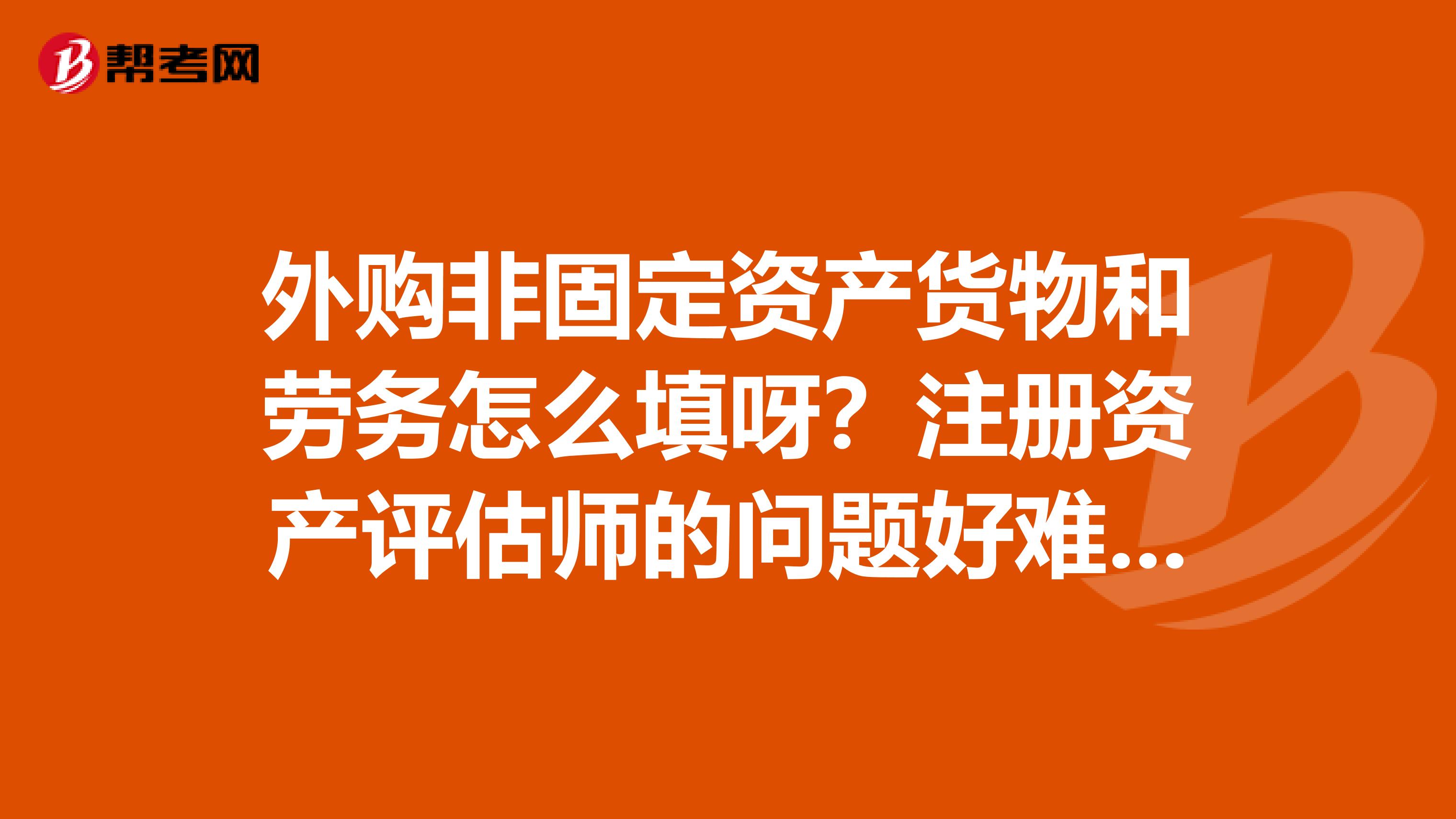 外购非固定资产货物和劳务怎么填呀？注册资产评估师的问题好难啊！！