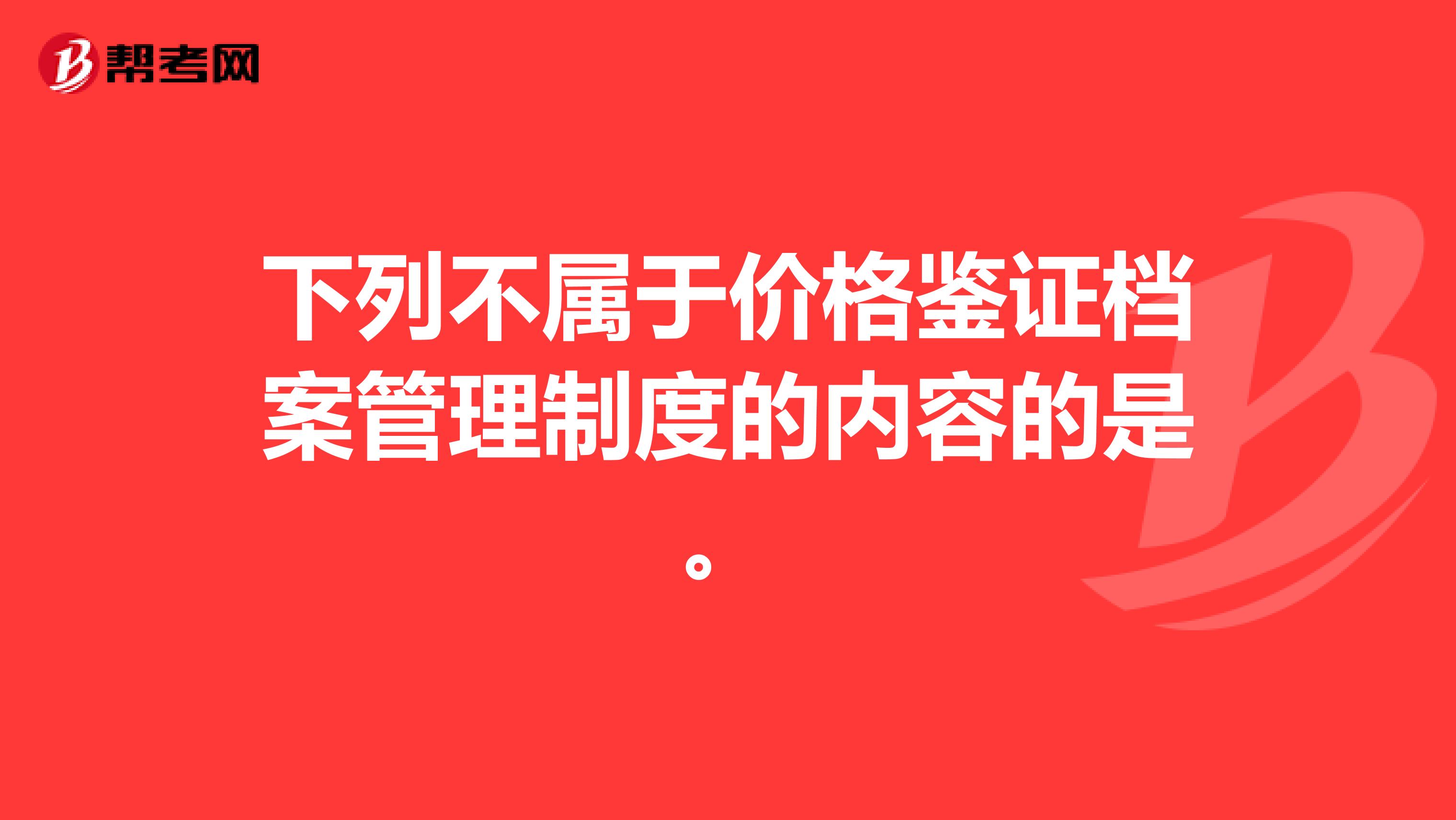 下列不属于价格鉴证档案管理制度的内容的是。