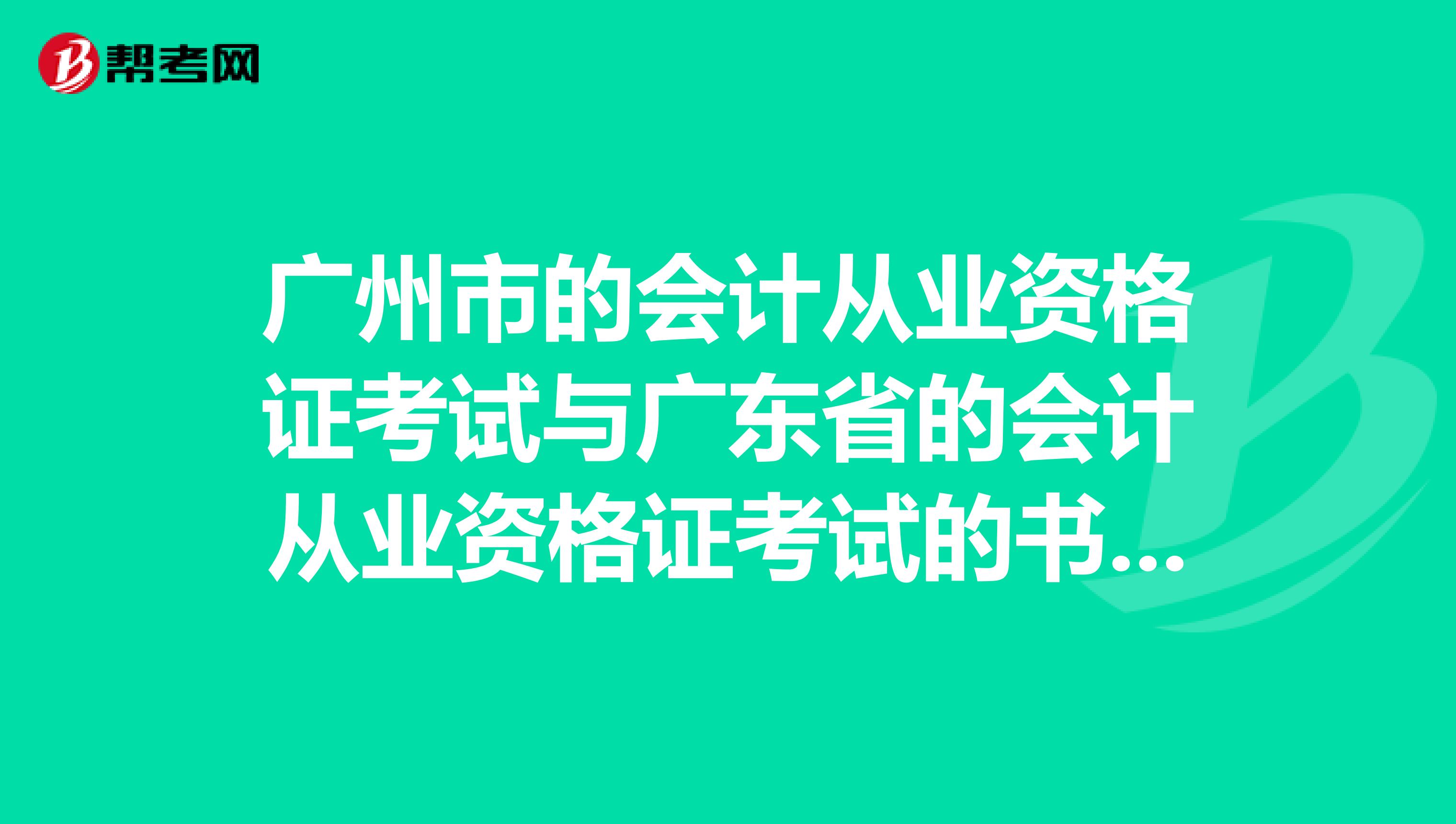 广州市的会计从业资格证考试与广东省的会计从业资格证考试的书本内容一样吗请详解。。。