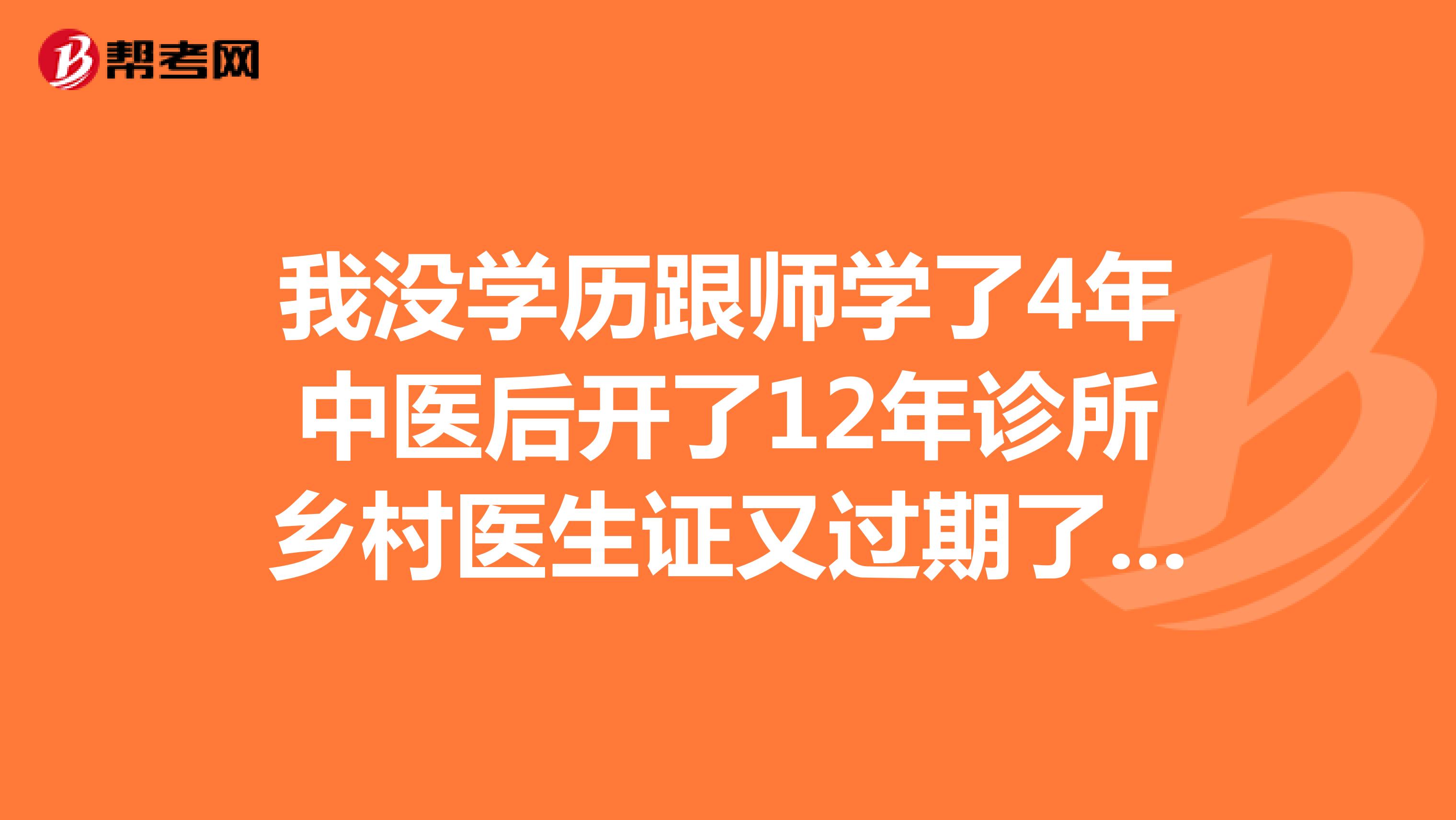 我没学历跟师学了4年中医后开了12年诊所乡村医生证又过期了，请问我能报考中医医师考试吗？