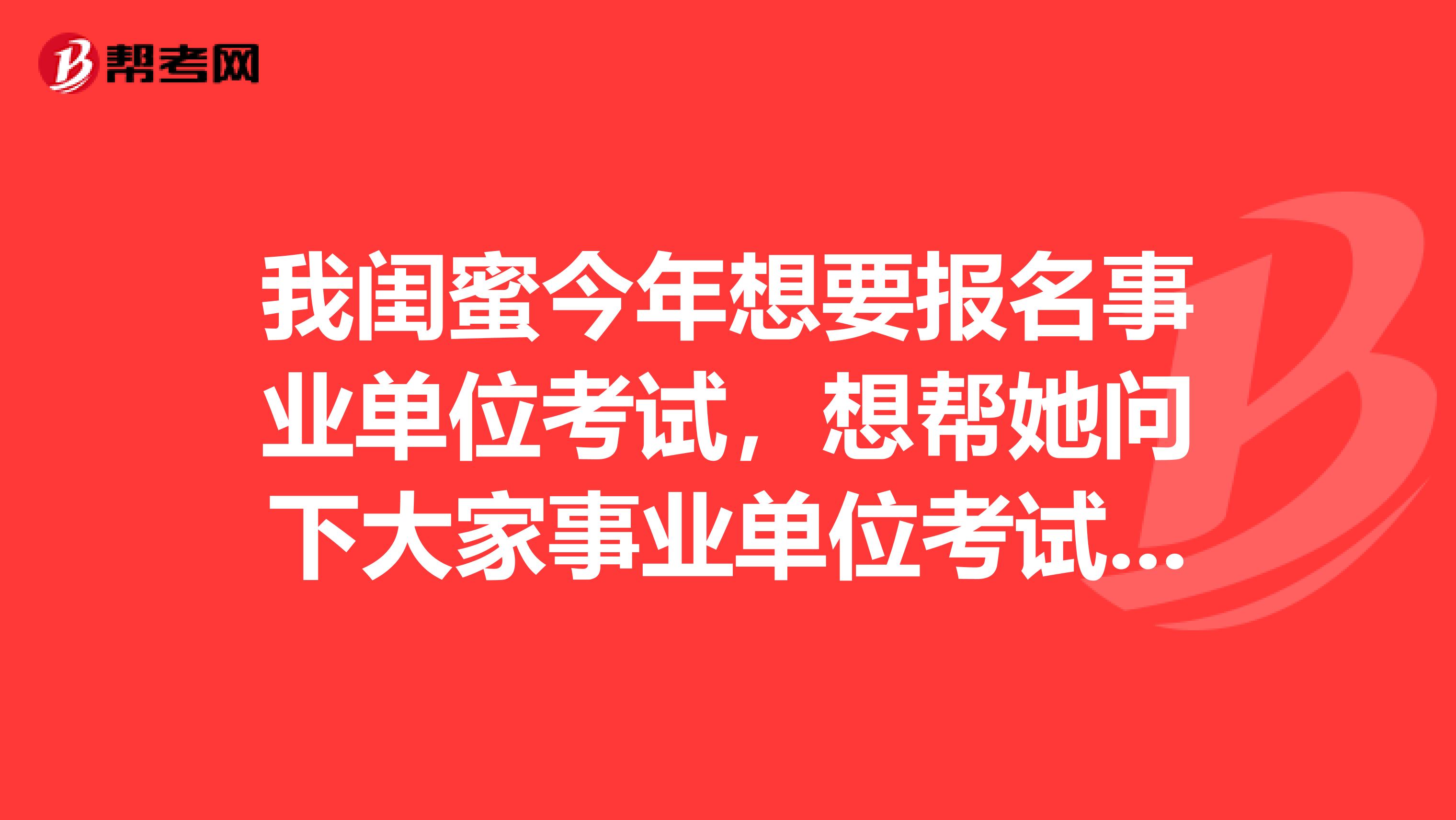 我闺蜜今年想要报名事业单位考试,想帮她问下大家事业单位考试都有哪些部门?考试的组织者是谁?考试试卷是由什么部门拟定的?