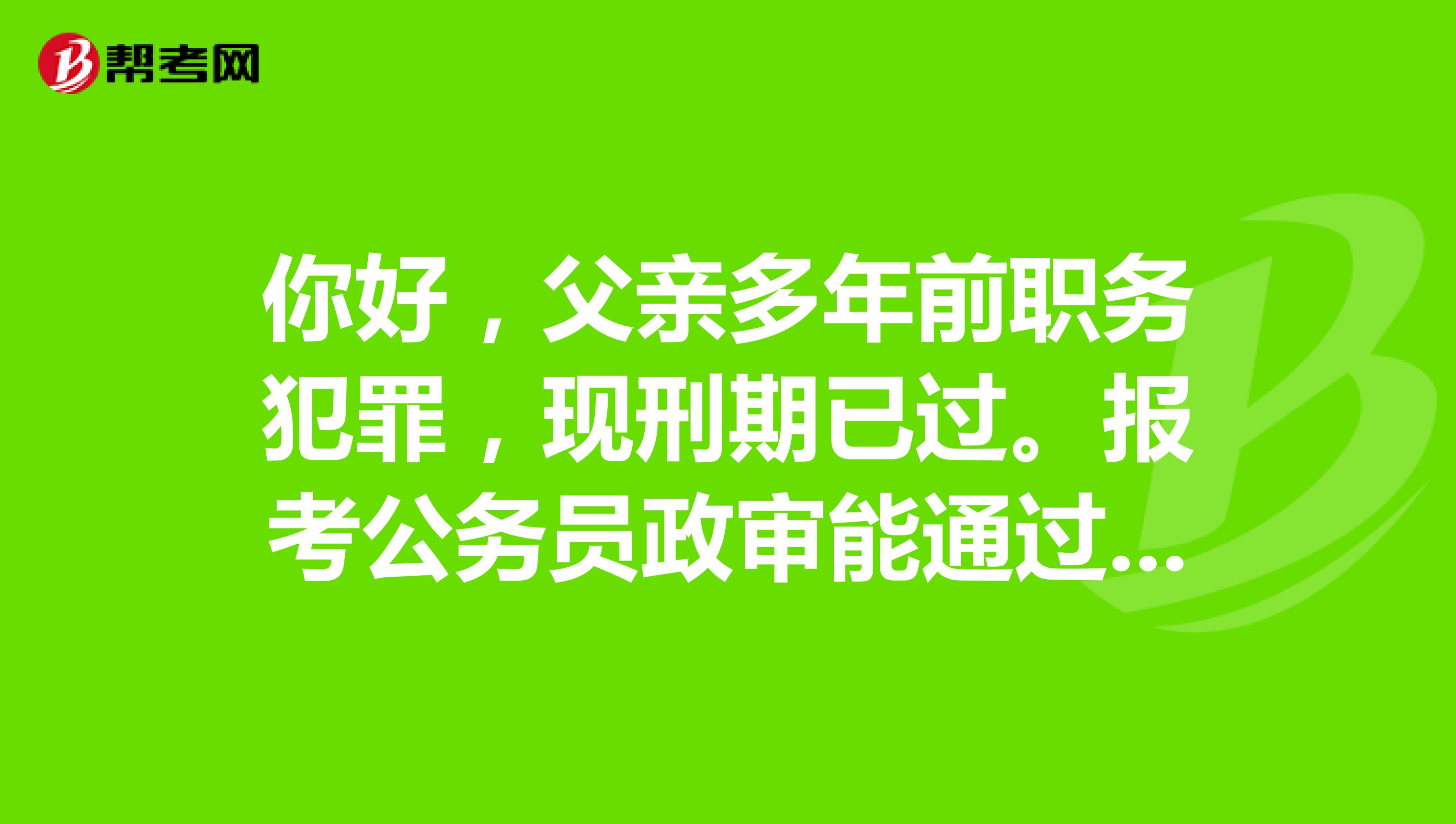 你好，父亲多年前职务犯罪，现刑期已过。报考公务员政审能通过吗？