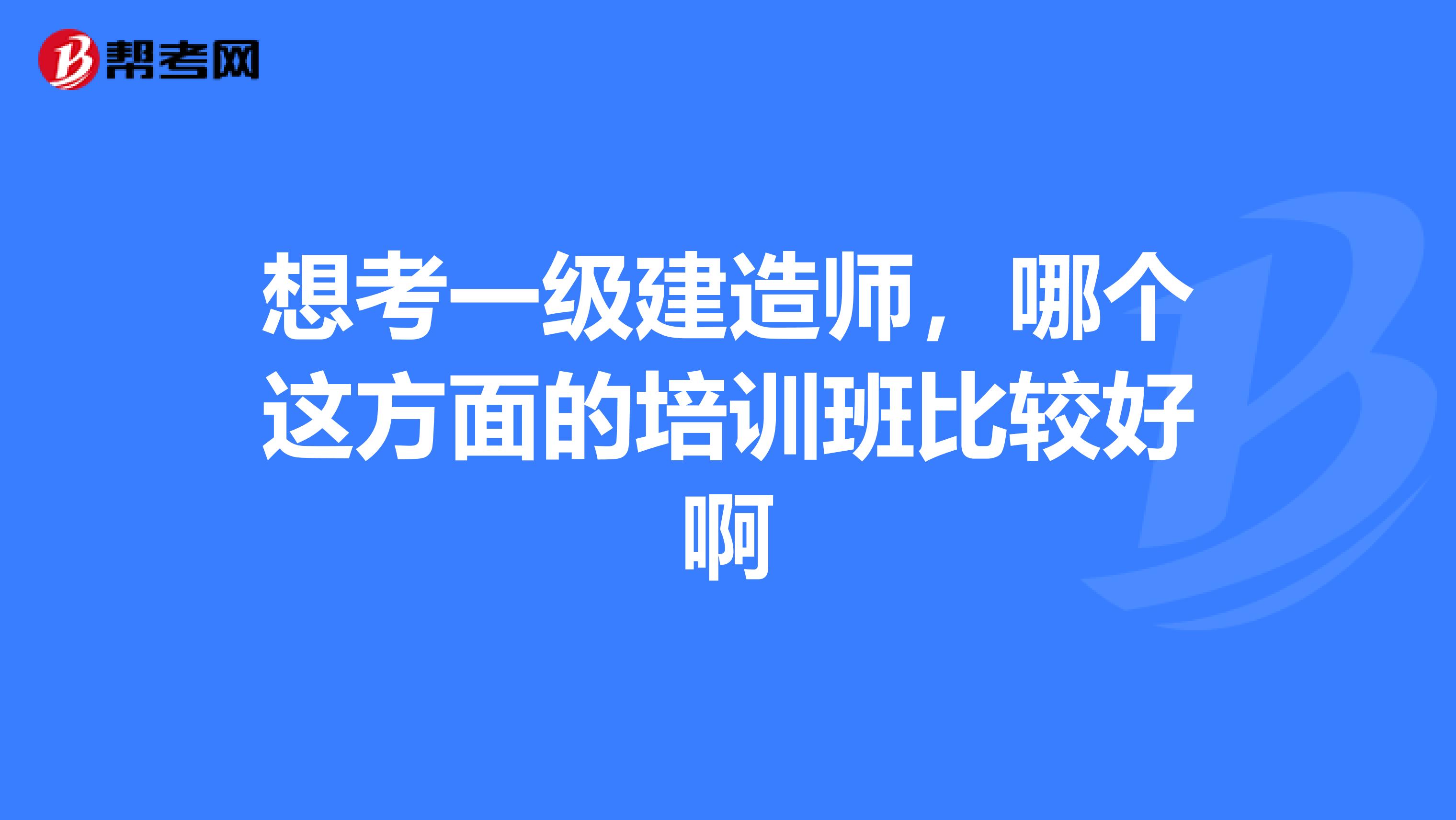 想考一级建造师，哪个这方面的培训班比较好啊