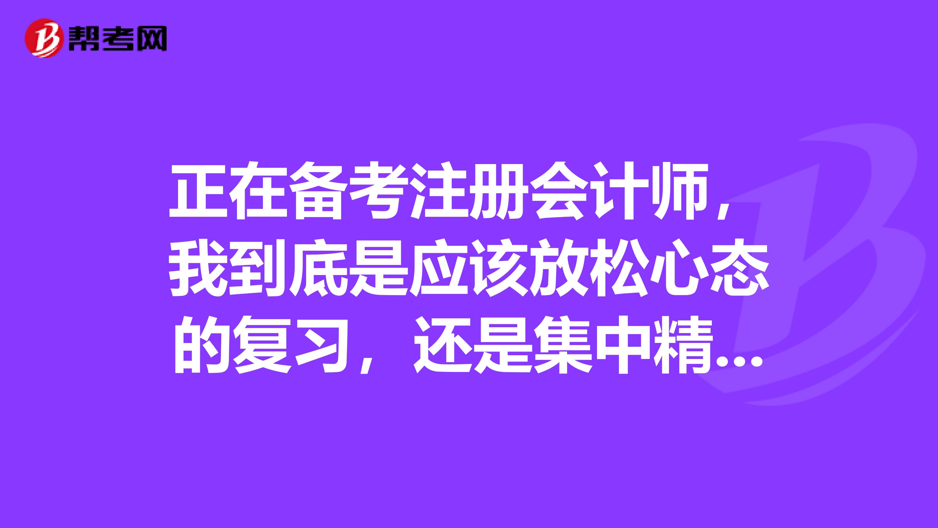 正在備考注冊會計師，我到底是應(yīng)該放松心態(tài)的復(fù)習(xí)，還是集中精力的復(fù)習(xí)呢？好難啊
