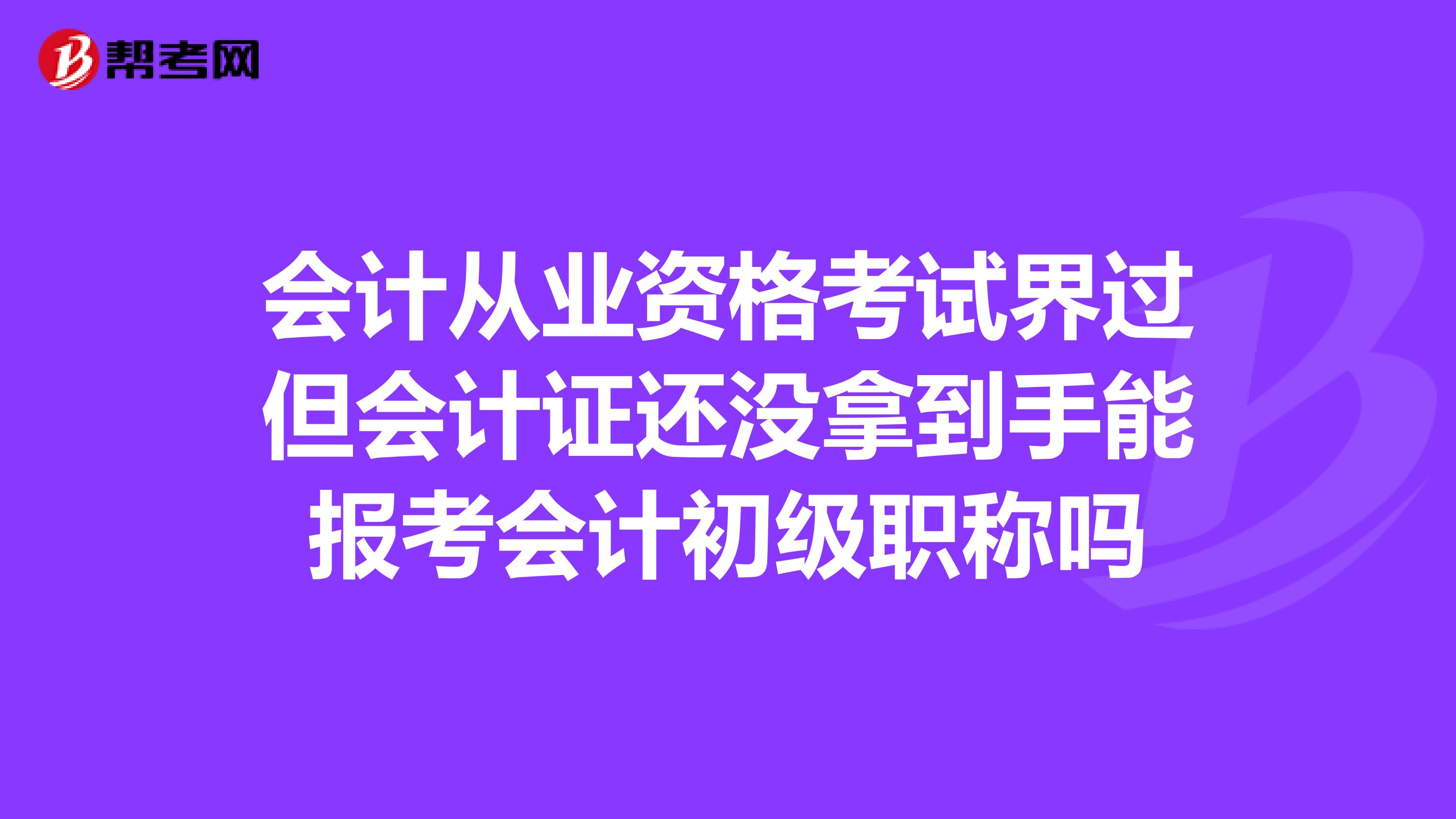 会计从业资格考试界过但会计证还没拿到手能报考会计初级职称吗