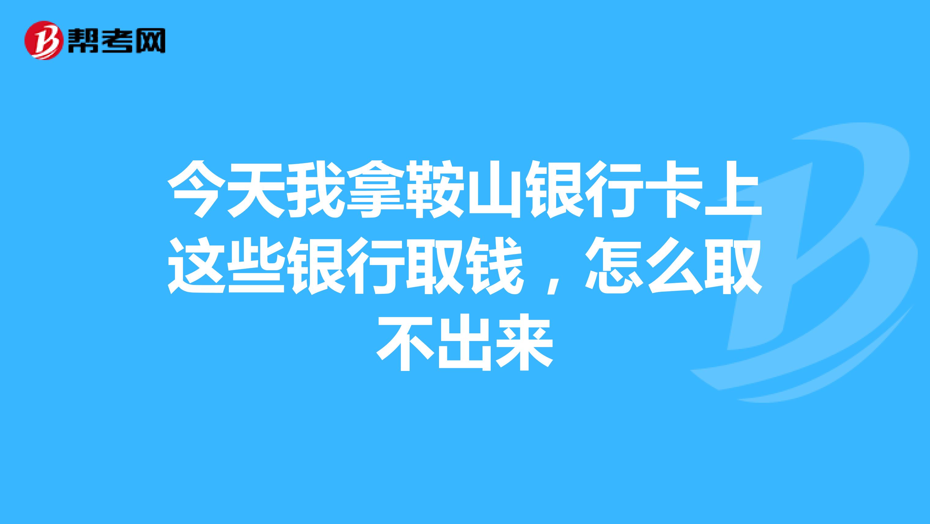 今天我拿鞍山银行卡上这些银行取钱，怎么取不出来