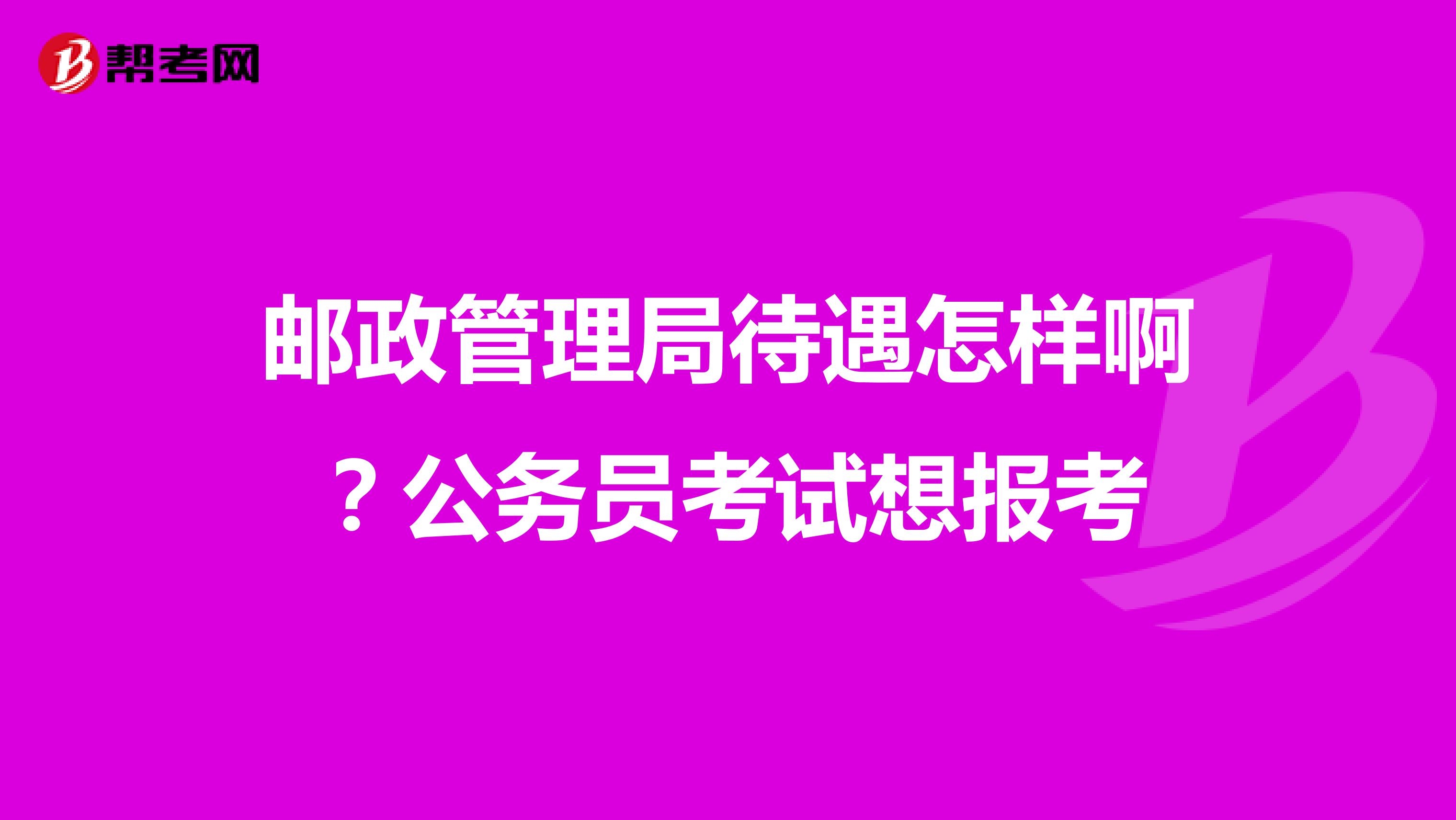 邮政管理局待遇怎样啊？公务员考试想报考