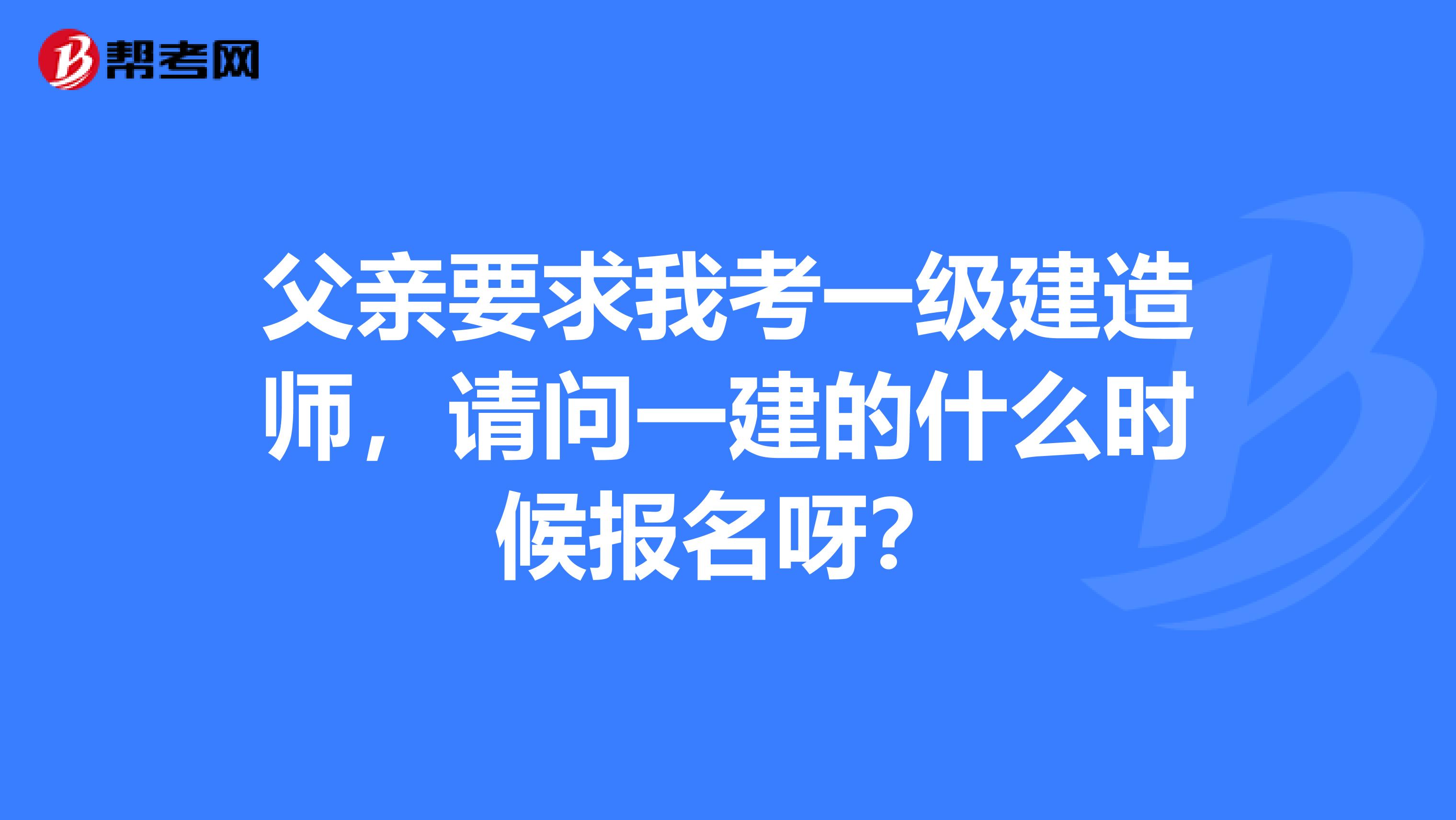 父亲要求我考一级建造师,请问一建的什么时候报名呀?