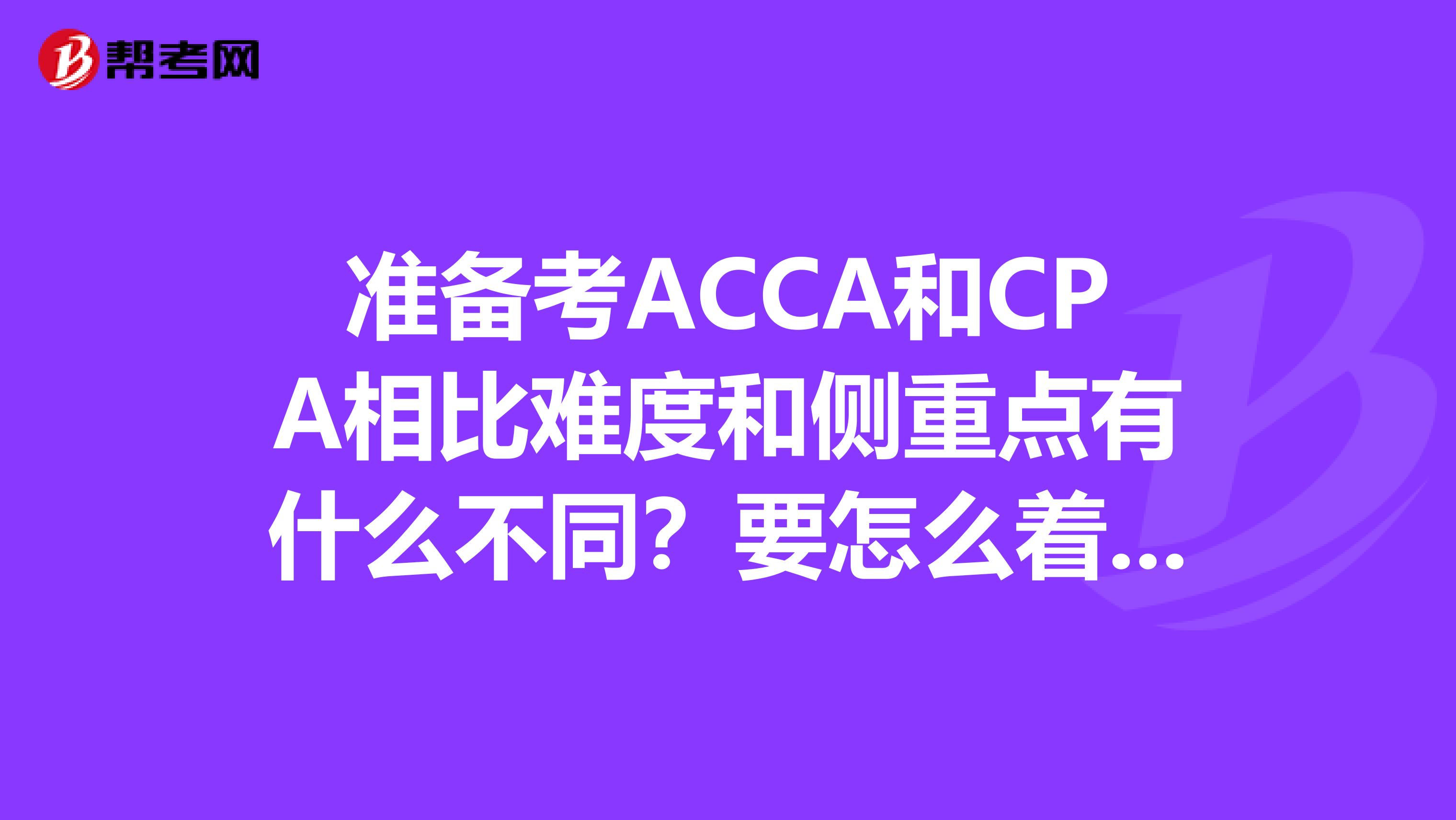 准备考ACCA和CPA相比难度和侧重点有什么不同？要怎么着手？