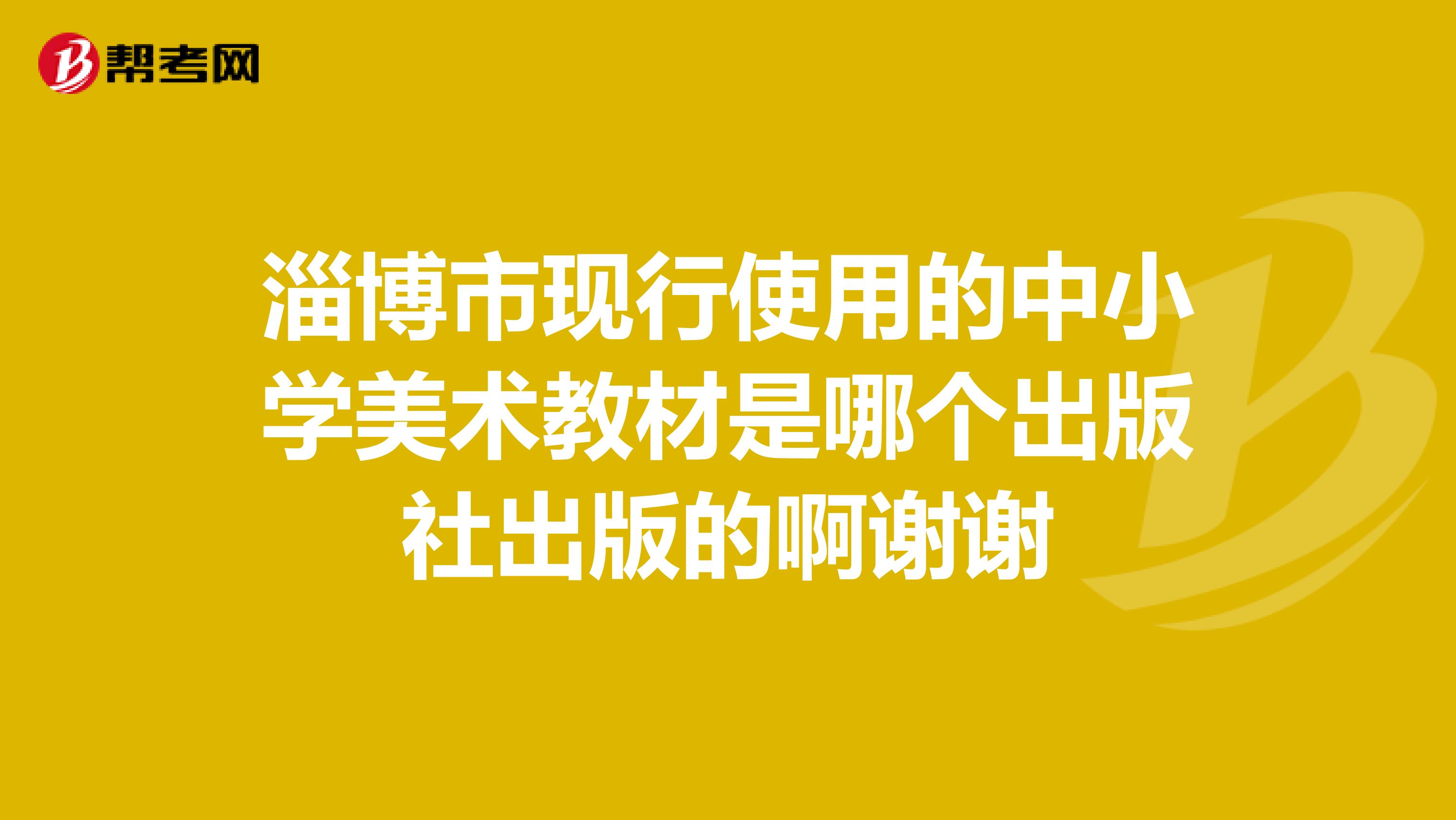淄博市现行使用的中小学美术教材是哪个出版社出版的啊谢谢