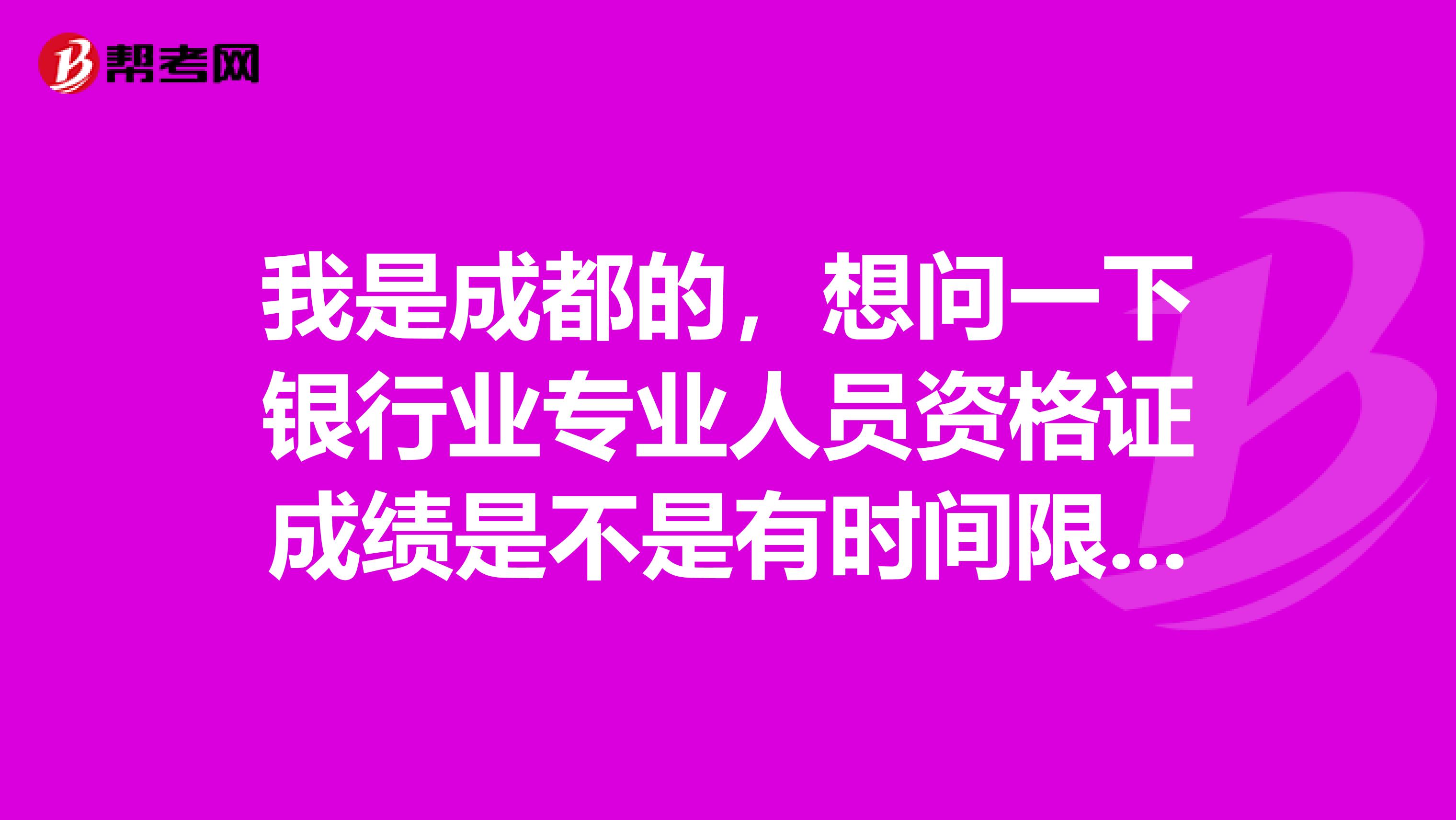 我是成都的,想问一下银行业专业人员资格证成绩是不是有时间限制?