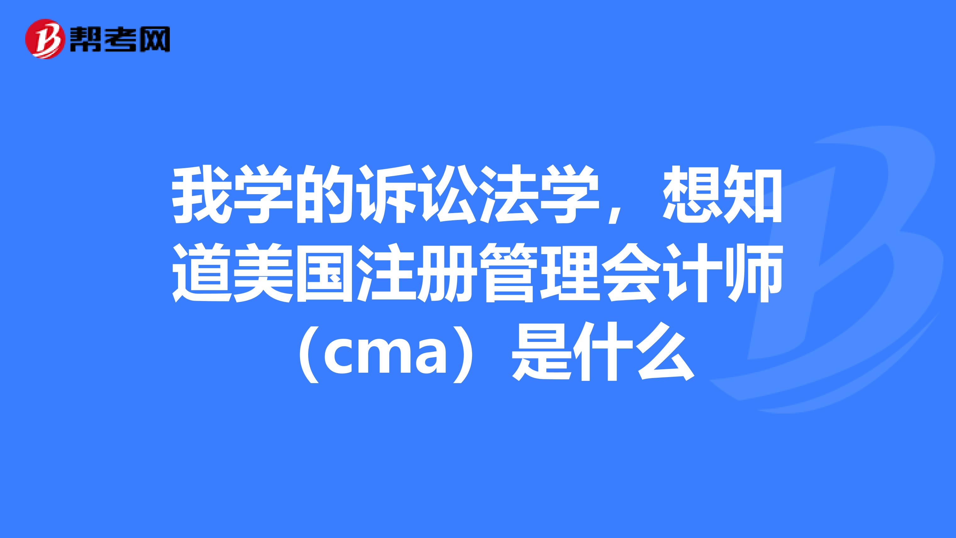 我学的诉讼法学,想知道美国注册管理会计师(cma)是什么