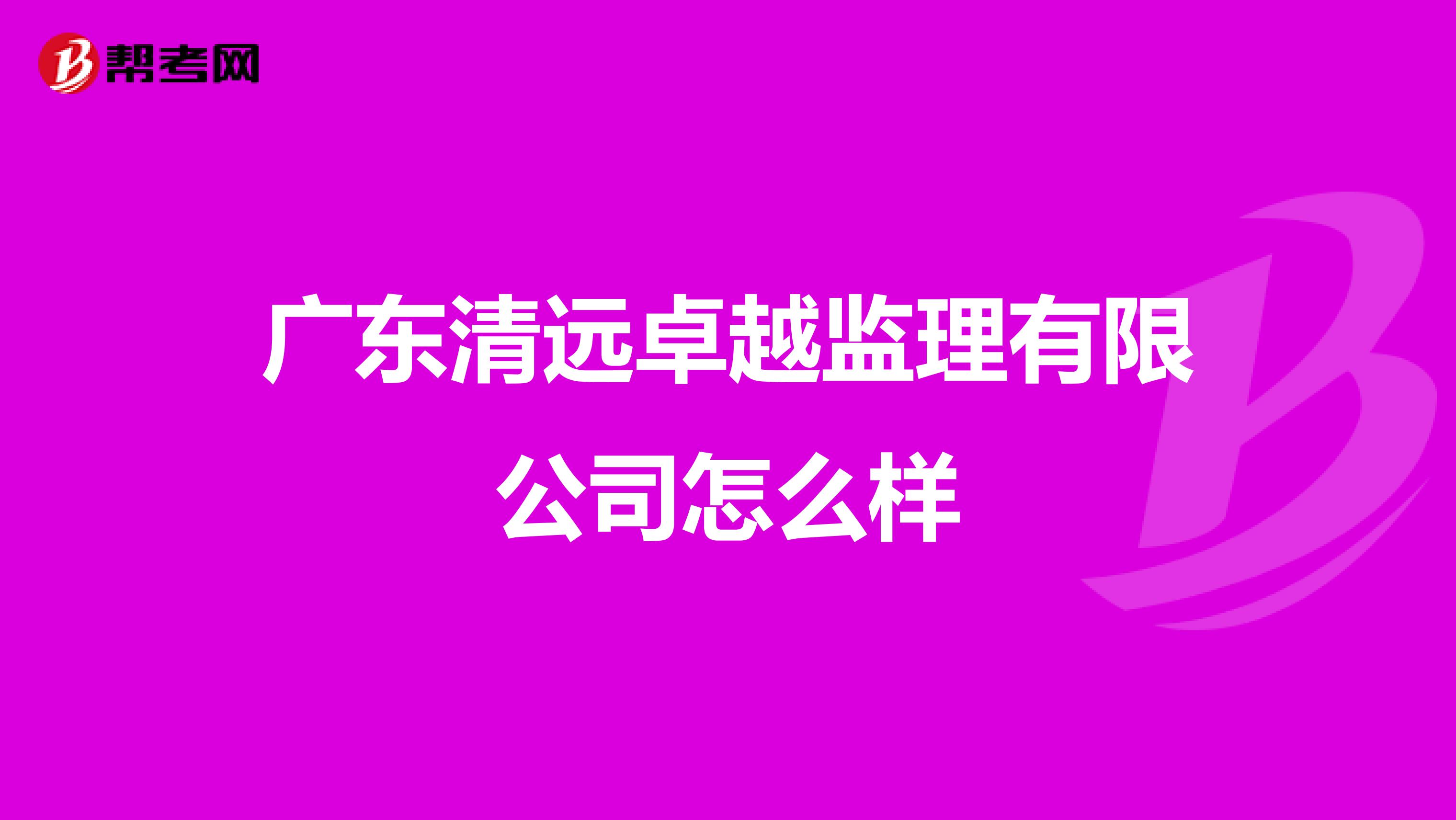广东清远卓越监理有限公司怎么样