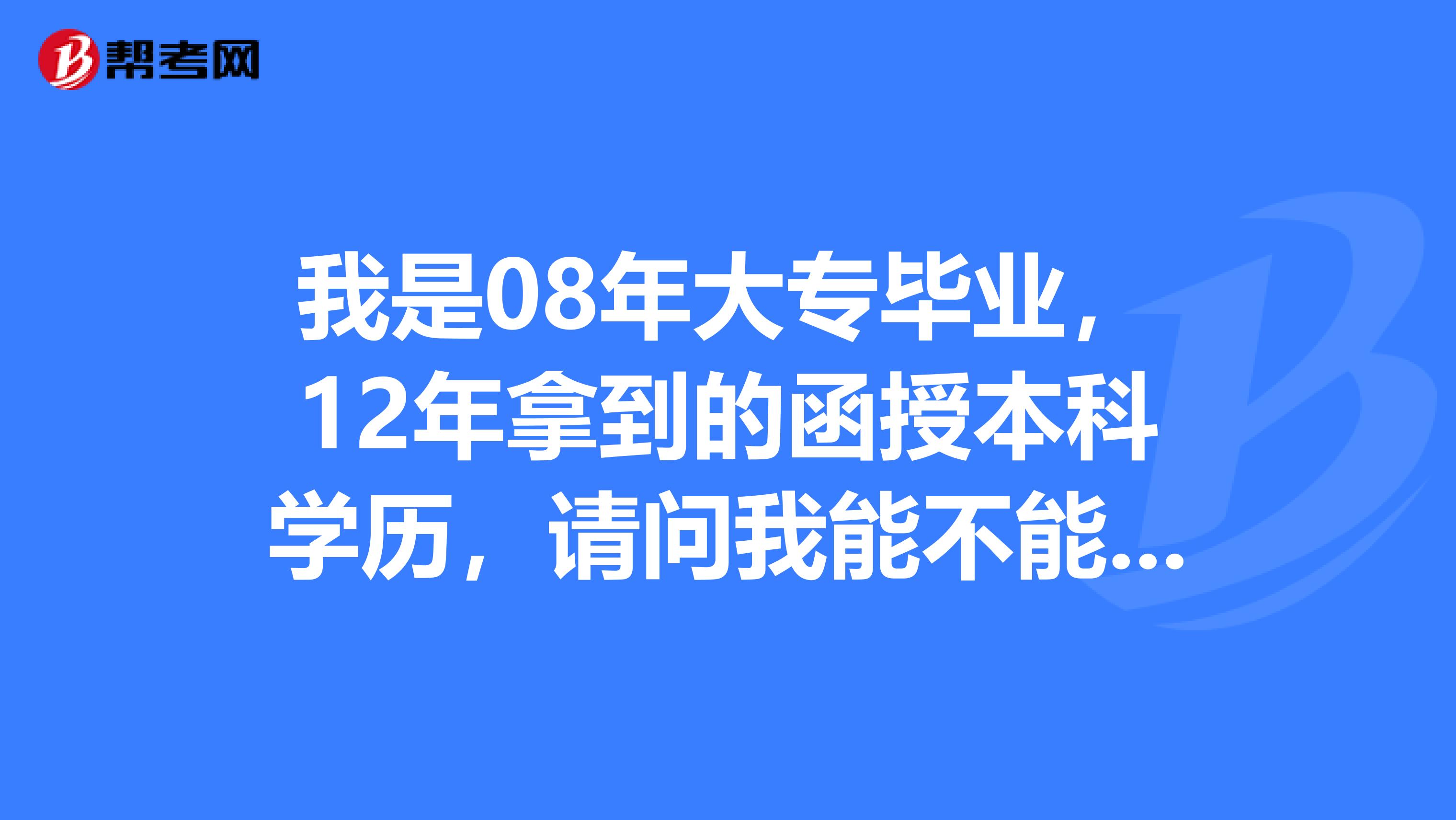 我是08年大专毕业，12年拿到的函授本科学历，请问我能不能报考13年的一级建造师考试