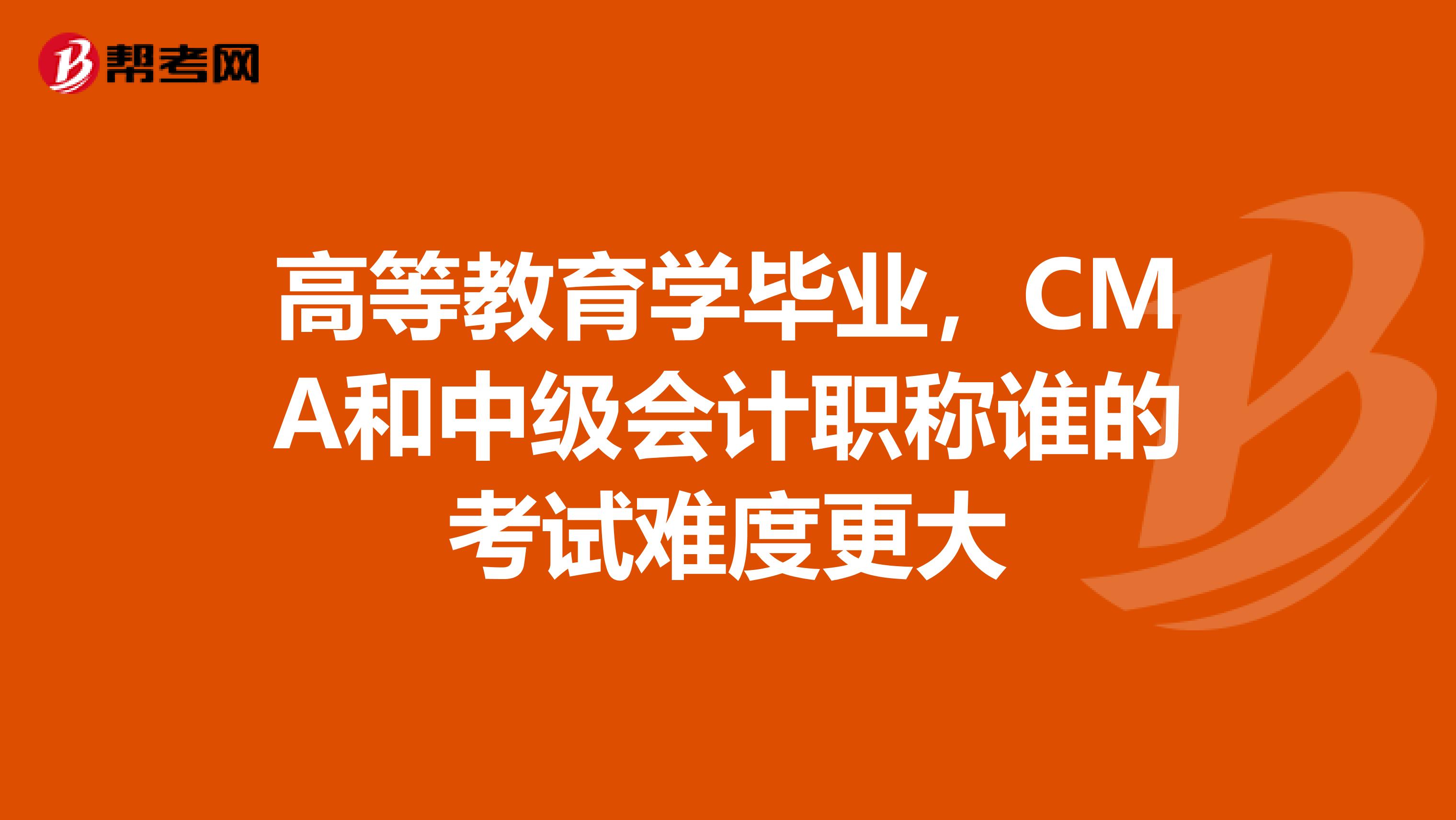 高等教育学毕业,CMA和中级会计职称谁的考试难度更大