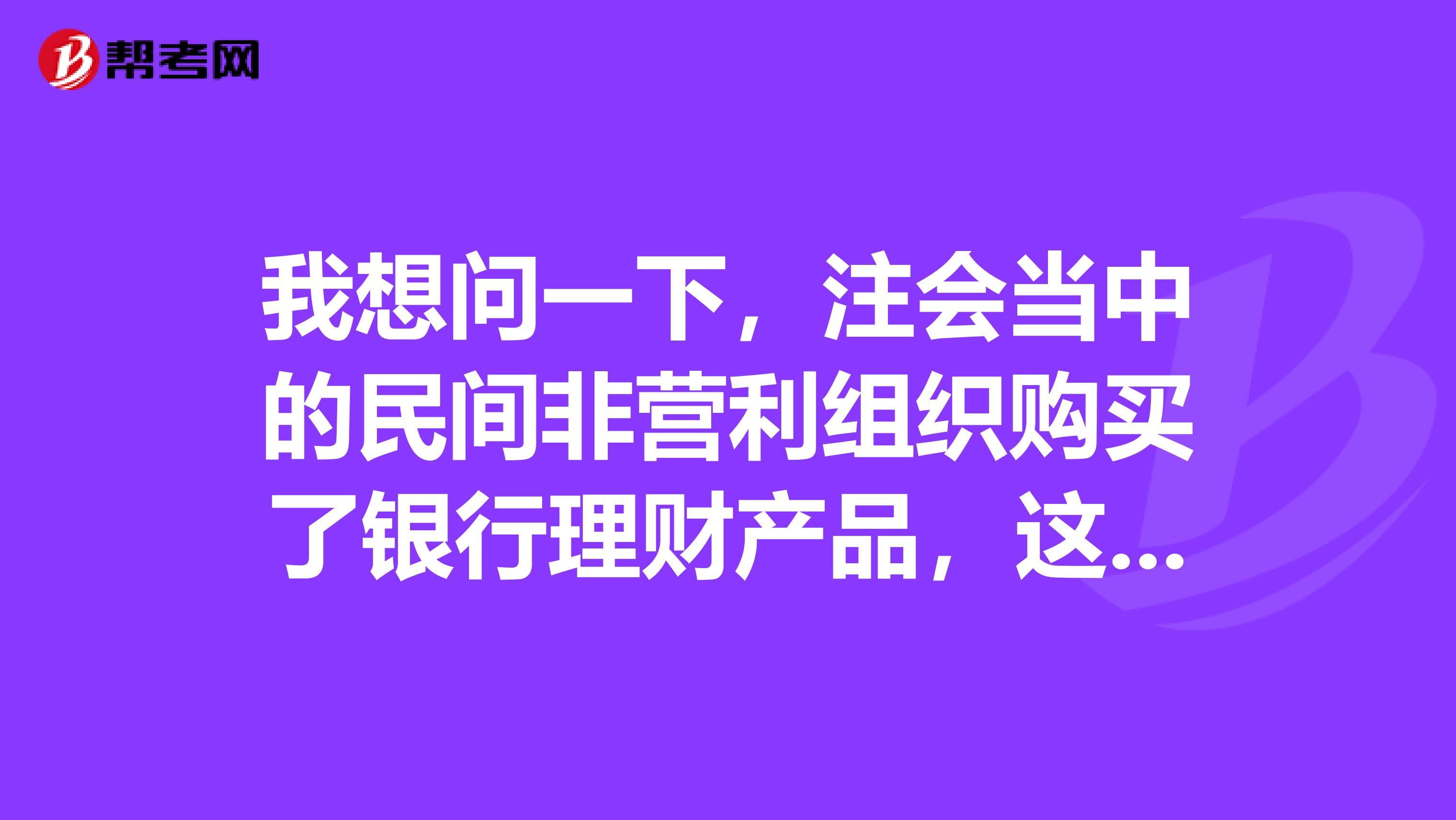 我想问一下，注会当中的民间非营利组织购买了银行理财产品，这个是怎么回事呢？