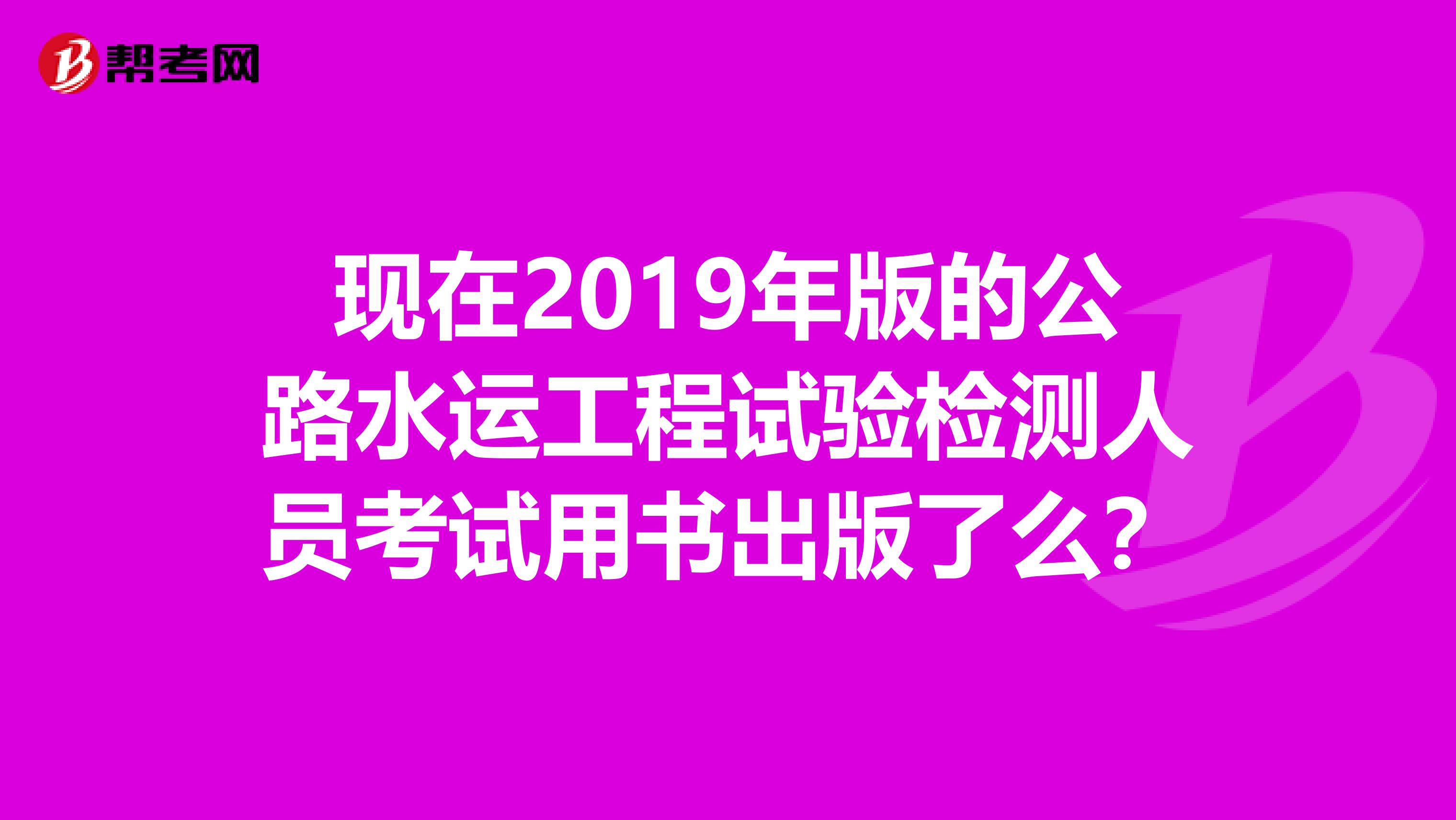 现在2019年版的公路水运工程试验检测人员考试用书出版了么？
