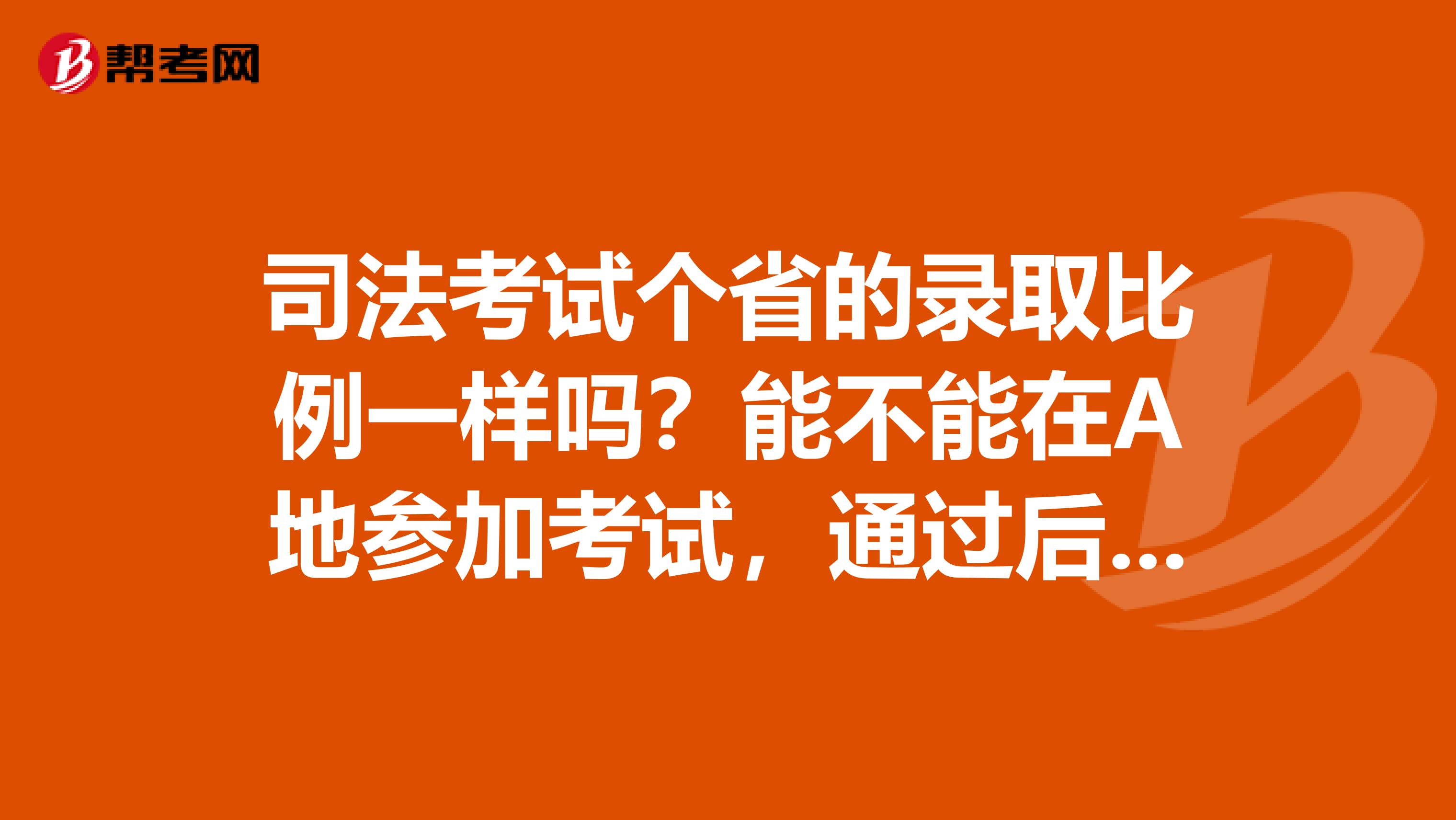司法考试个省的录取比例一样吗?能不能在A地参加考试,通过后到B地律所实习和工作?