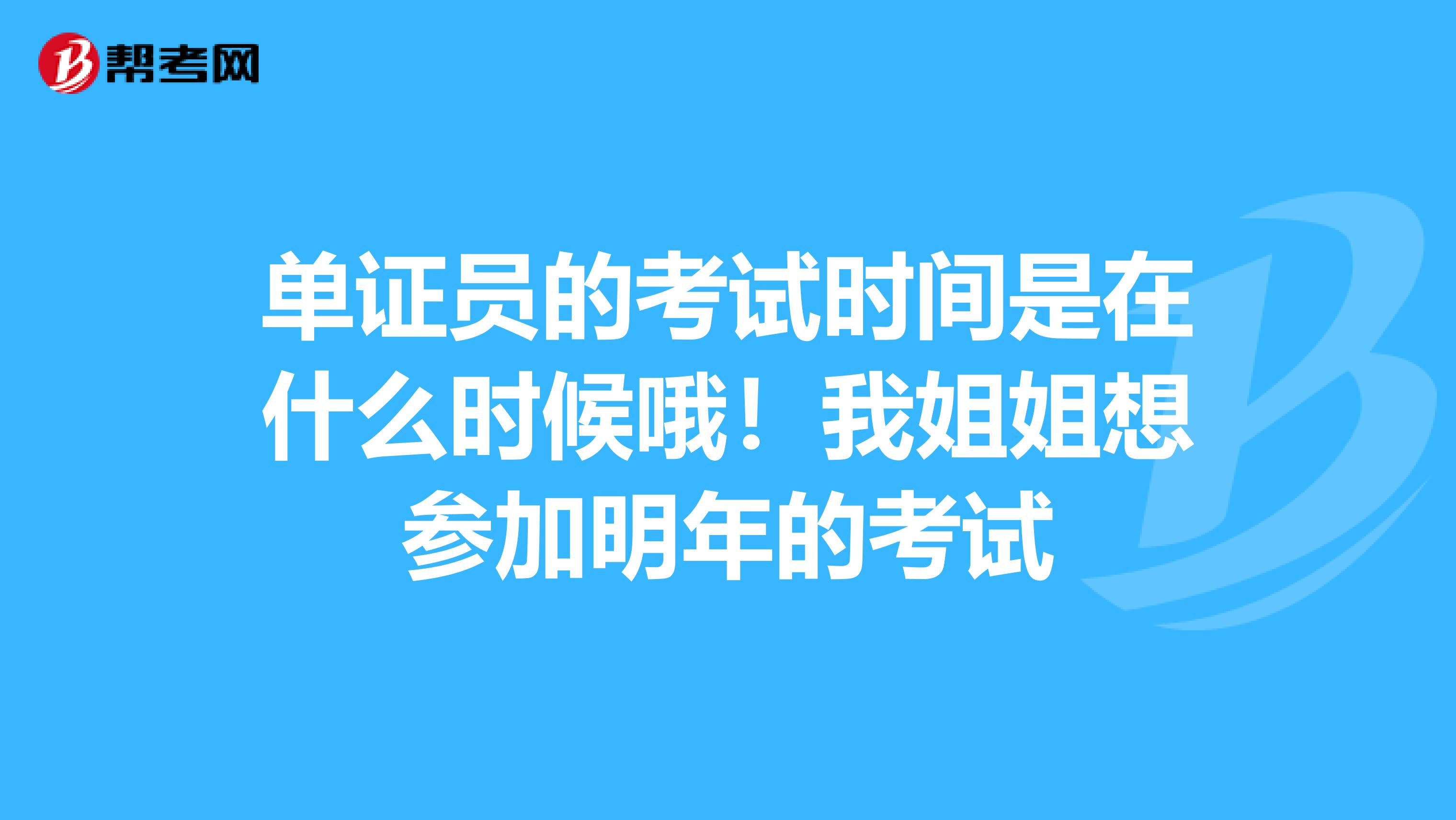 单证员的考试时间是在什么时候哦！我姐姐想参加明年的考试
