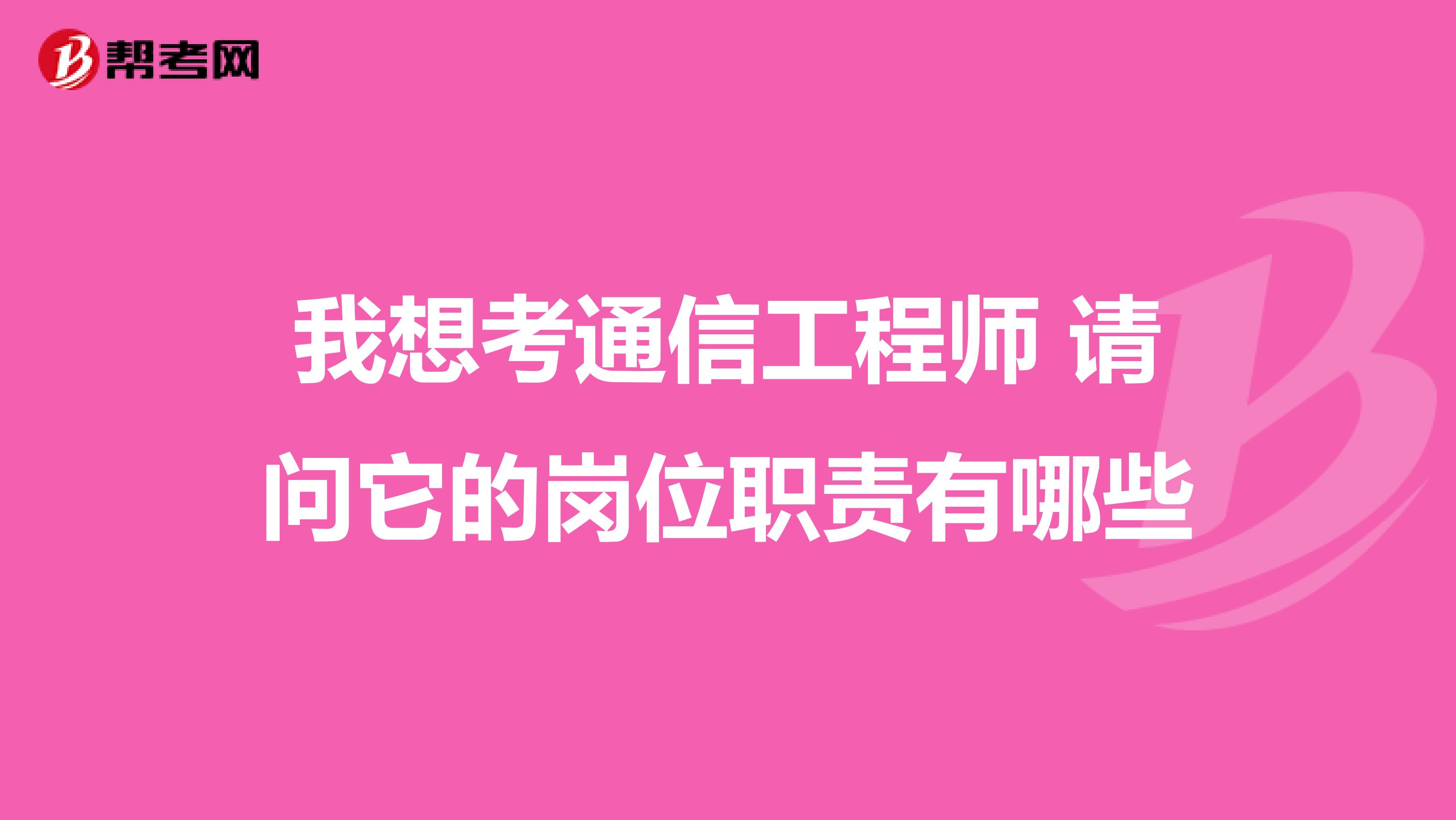 我想考通信工程师 请问它的岗位职责有哪些