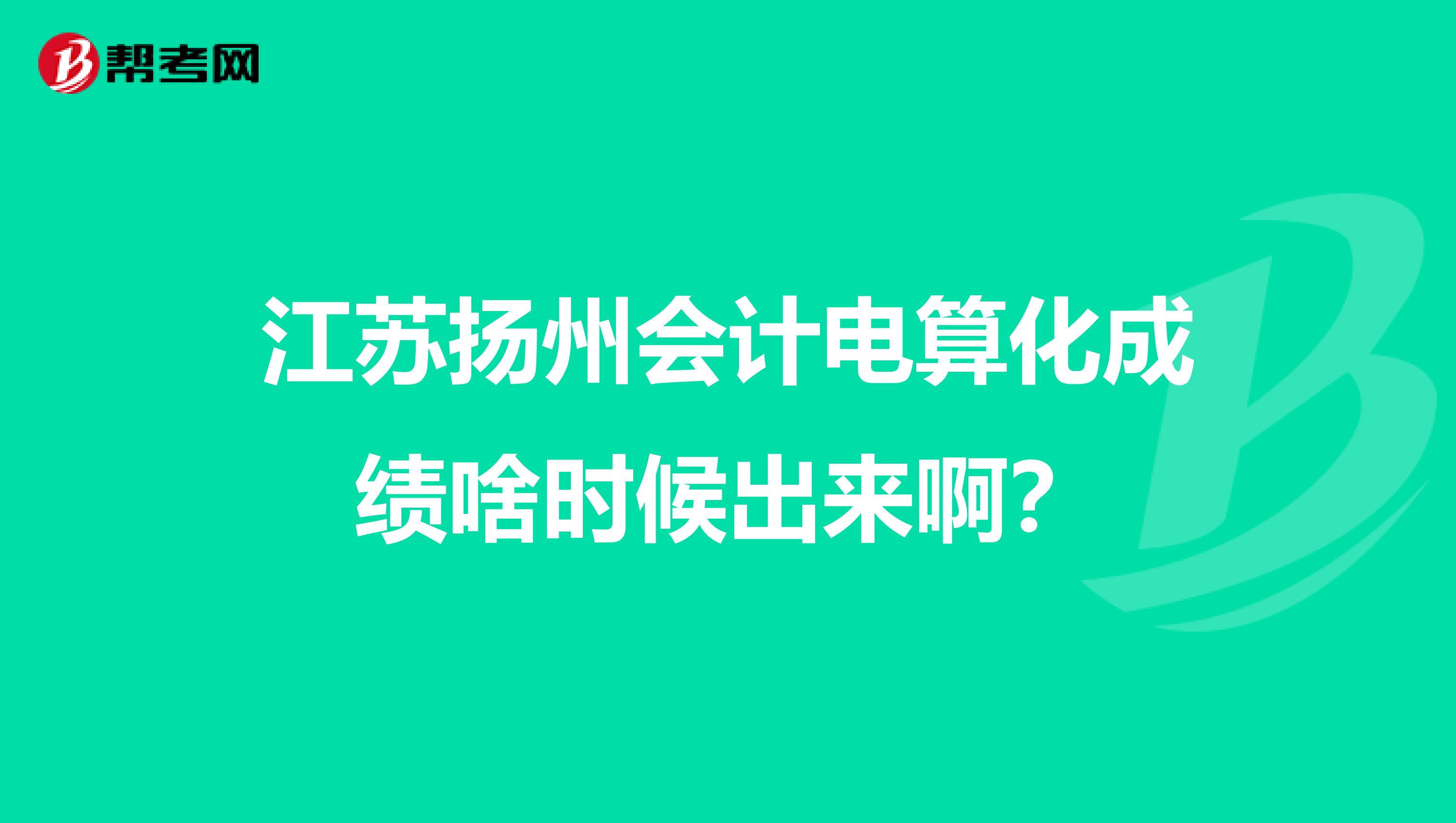 江苏扬州会计电算化成绩啥时候出来啊?
