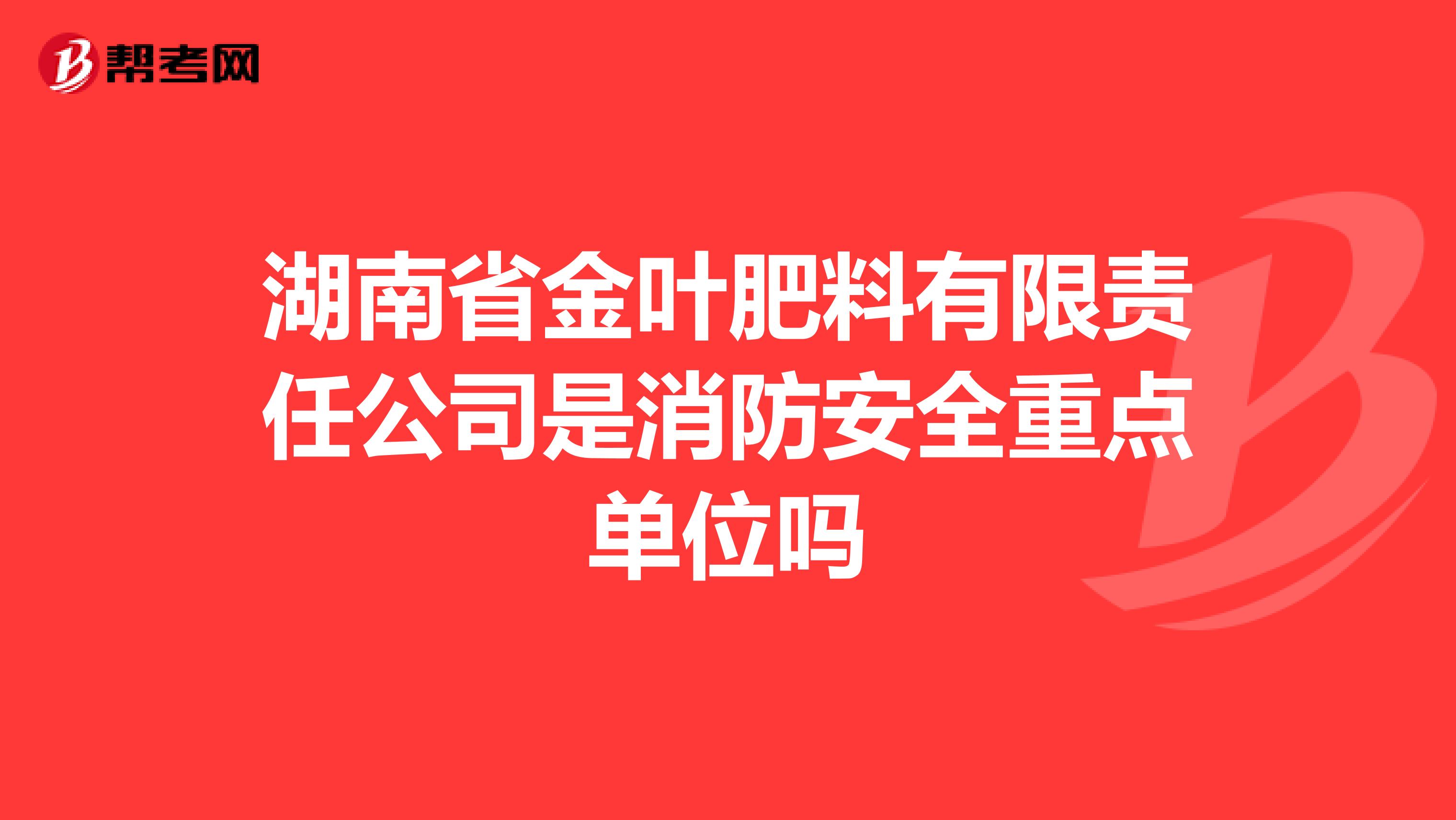 湖南省金叶肥料有限责任公司是消防安全重点单位吗