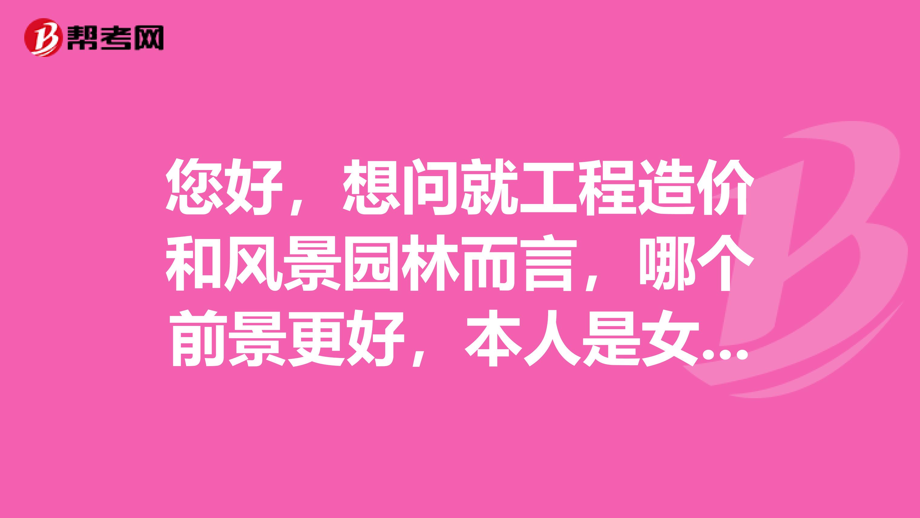 您好,想问就工程造价和风景园林而言,哪个前景更好,本人是女生。