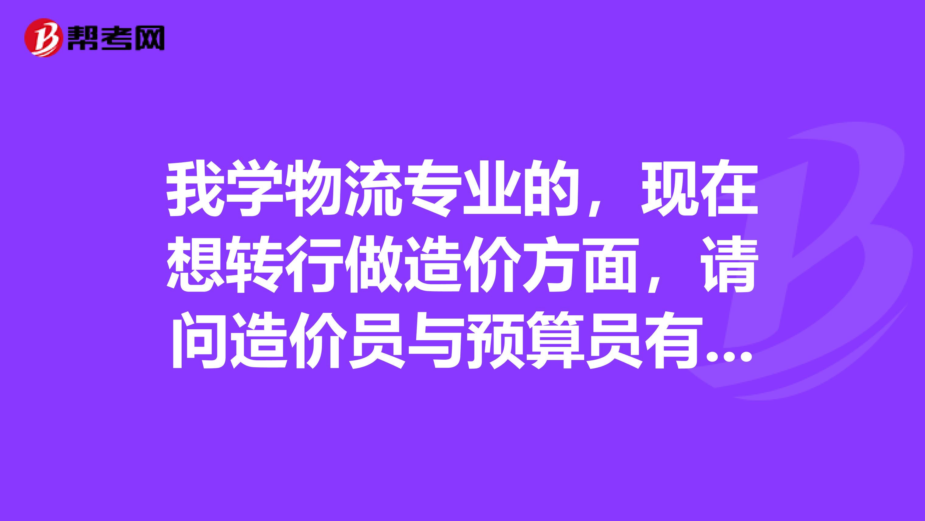 我学物流专业的，现在想转行做造价方面，请问造价员与预算员有什么区别，造价员考试方面的用书有哪些？