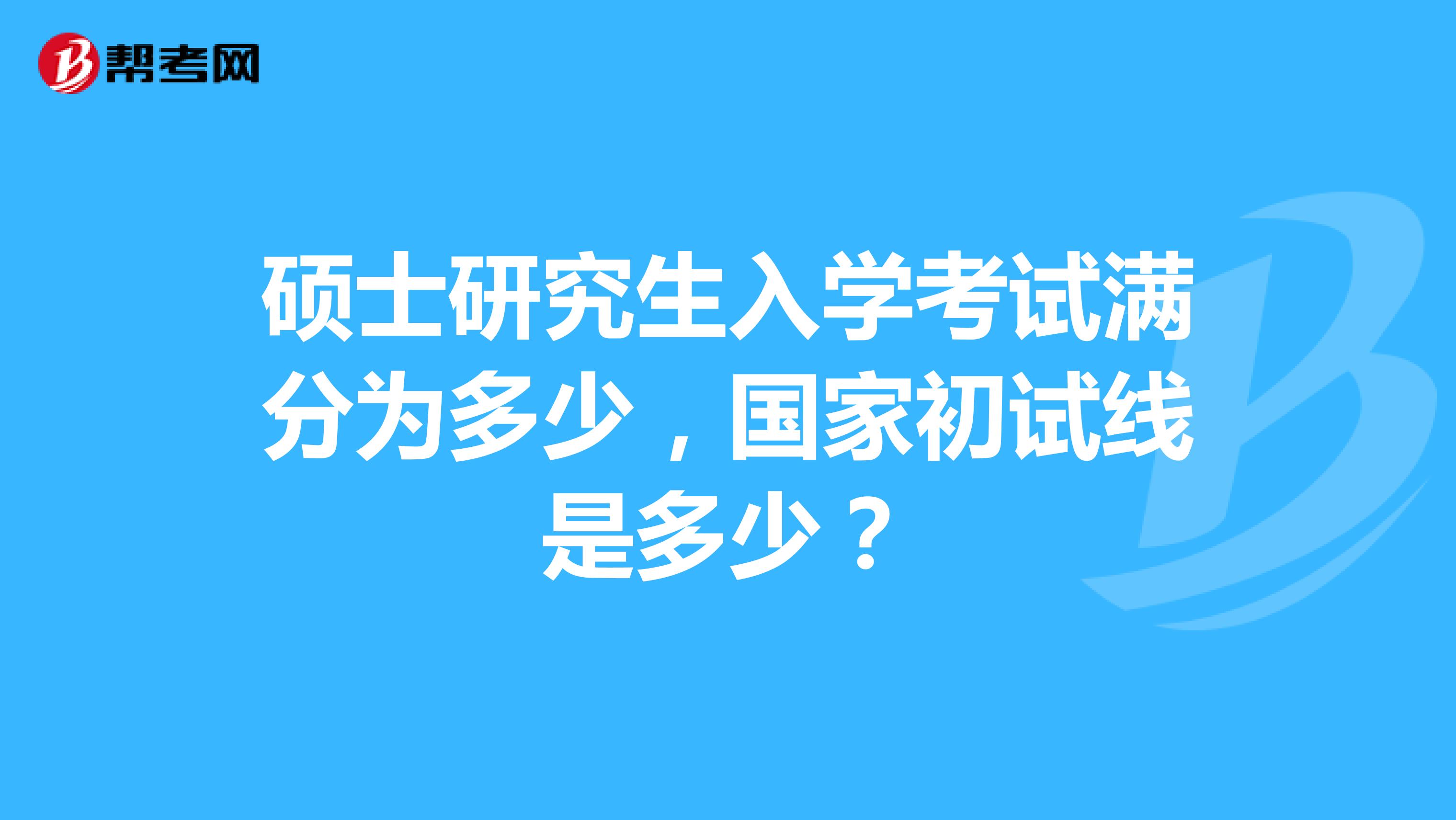 硕士研究生入学考试满分为多少，国家初试线是多少？