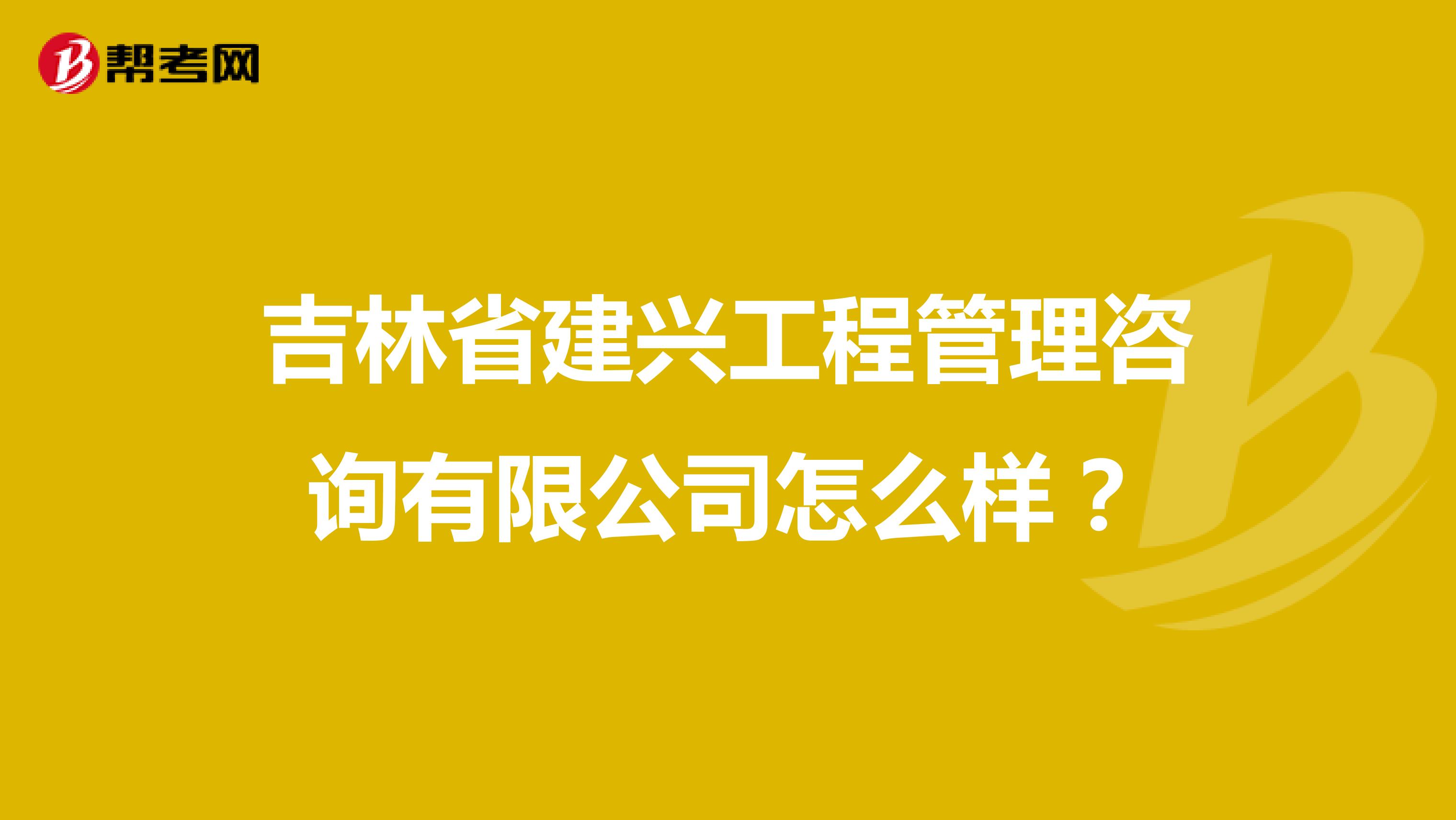 吉林省建兴工程管理咨询有限公司怎么样？
