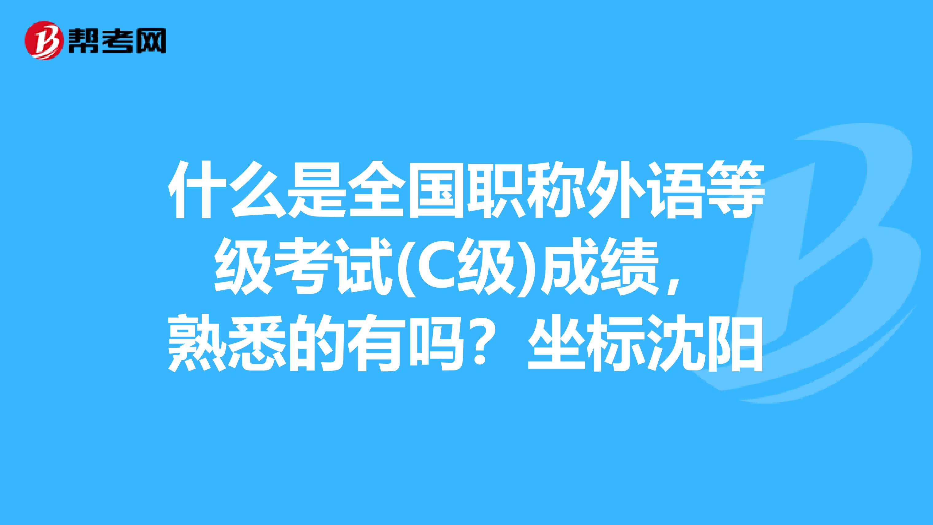 什么是全国职称外语等级考试(C级)成绩,熟悉的有吗?坐标沈阳
