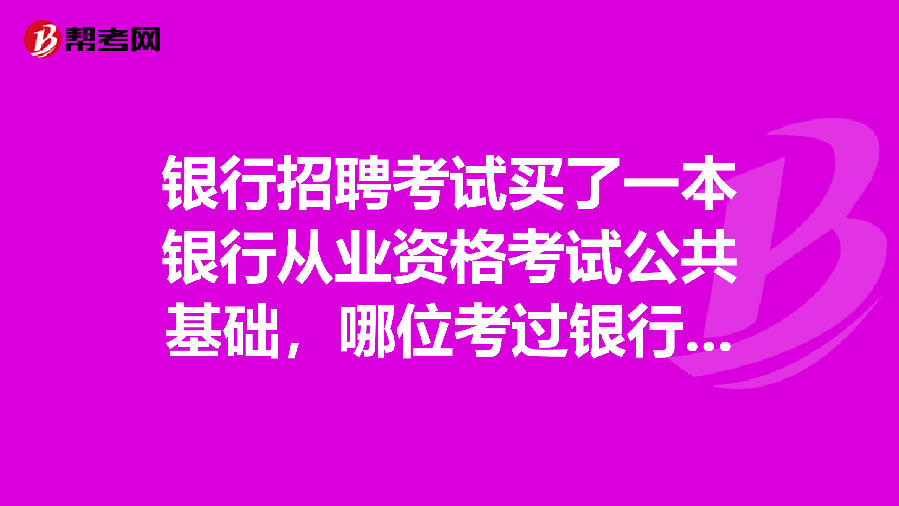 银行招聘考试买了一本银行从业资格考试公共基础,哪位考过银行从业的老师能告诉我这本书是不是所有的
