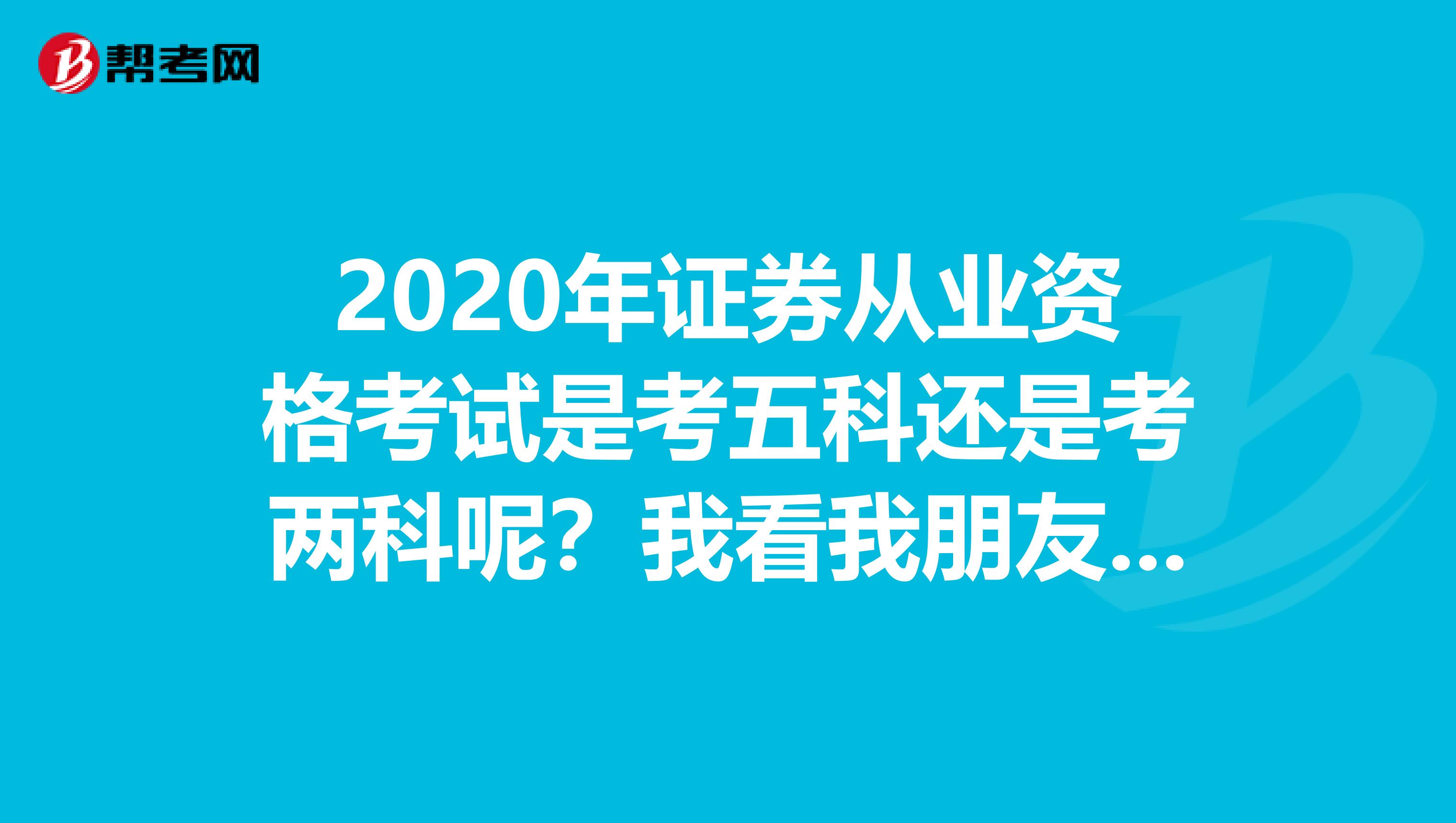 2020年证券从业资格考试是考五科还是考两科呢?我看我朋友之前考的是5科,问问大家知道吗