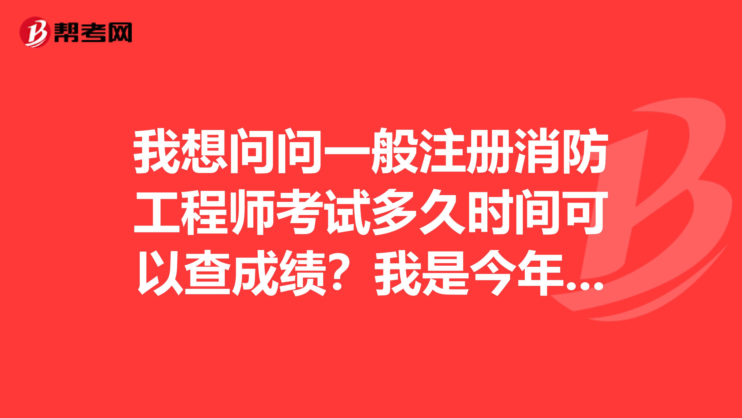 我想问问一般注册消防工程师考试多久时间可以查成绩？我是今年考试的