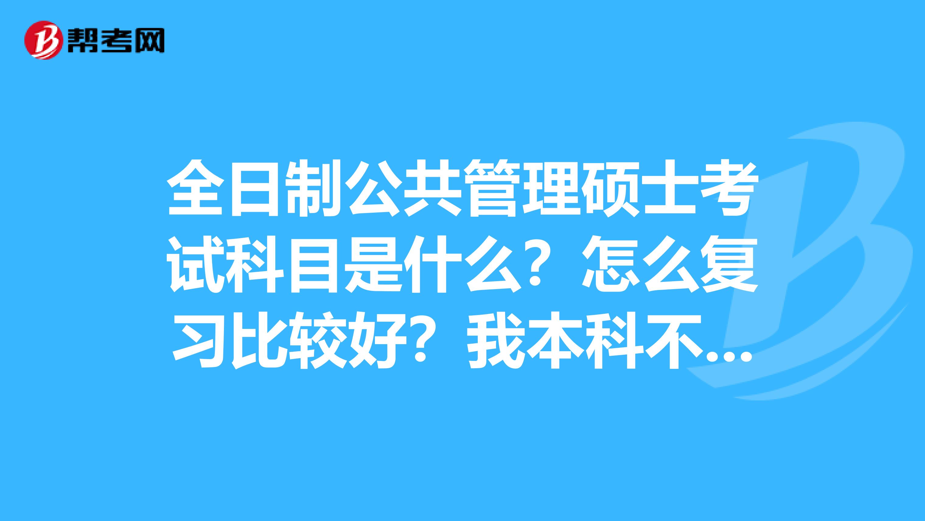 全日制公共管理硕士考试科目是什么？怎么复习比较好？我本科不是公管。。