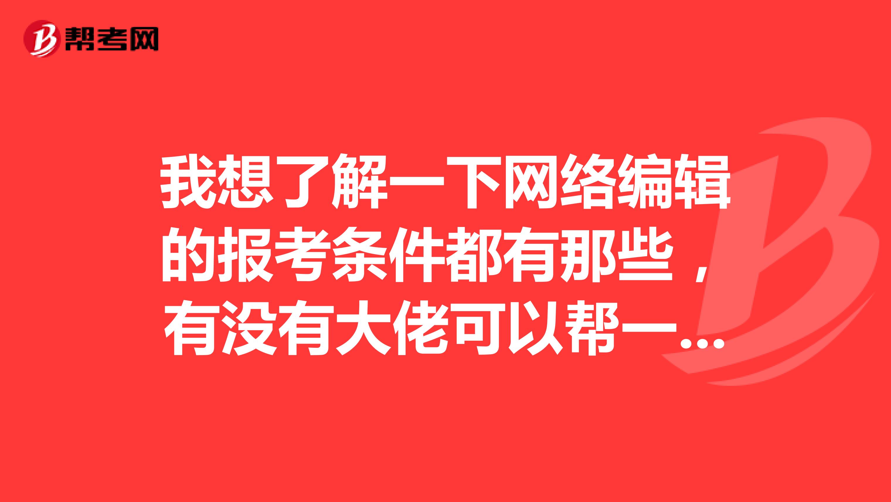 我想了解一下网络编辑的报考条件都有那些，有没有大佬可以帮一下忙的，感谢