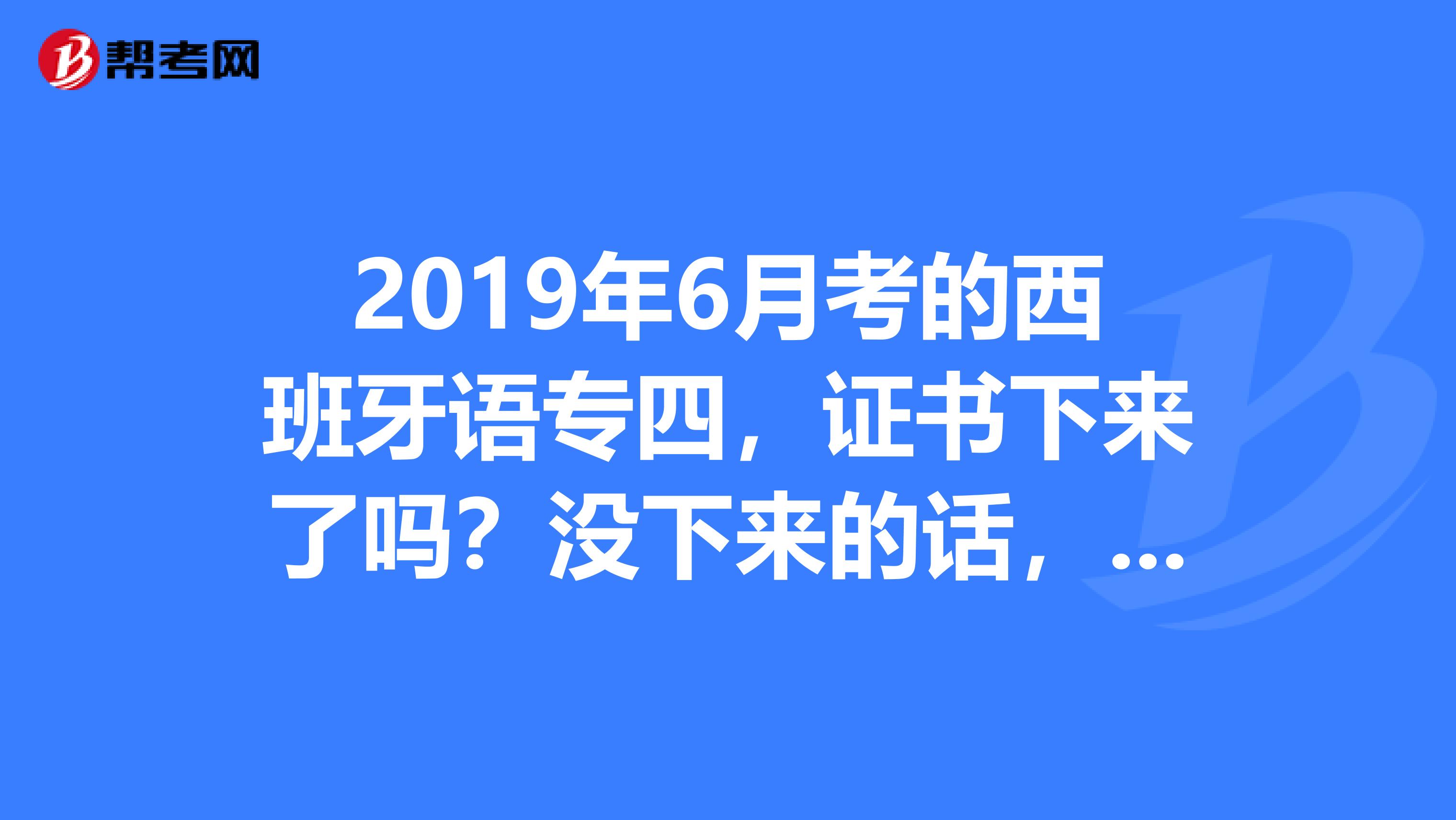 2019年6月考的西班牙语专四,证书下来了吗?没下来的话,什么时候下来??
