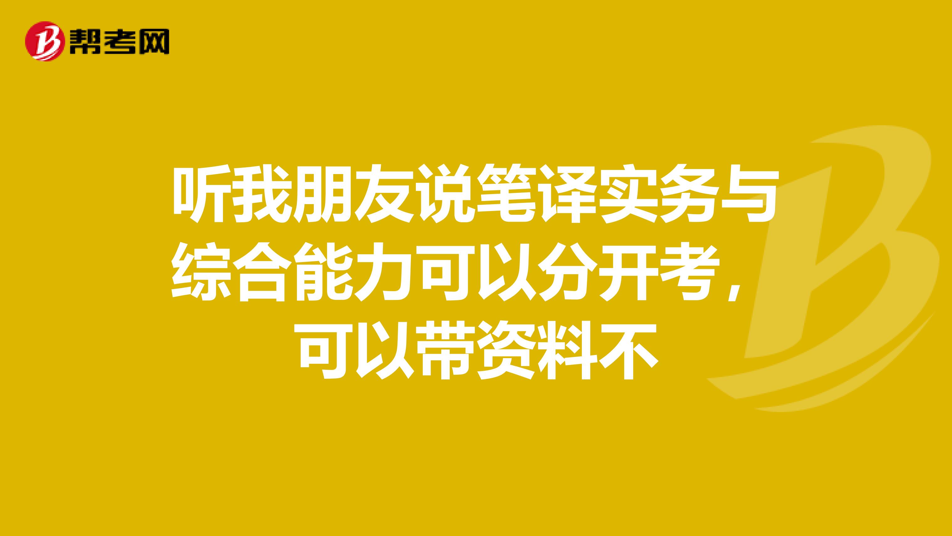 听我朋友说笔译实务与综合能力可以分开考，可以带资料不