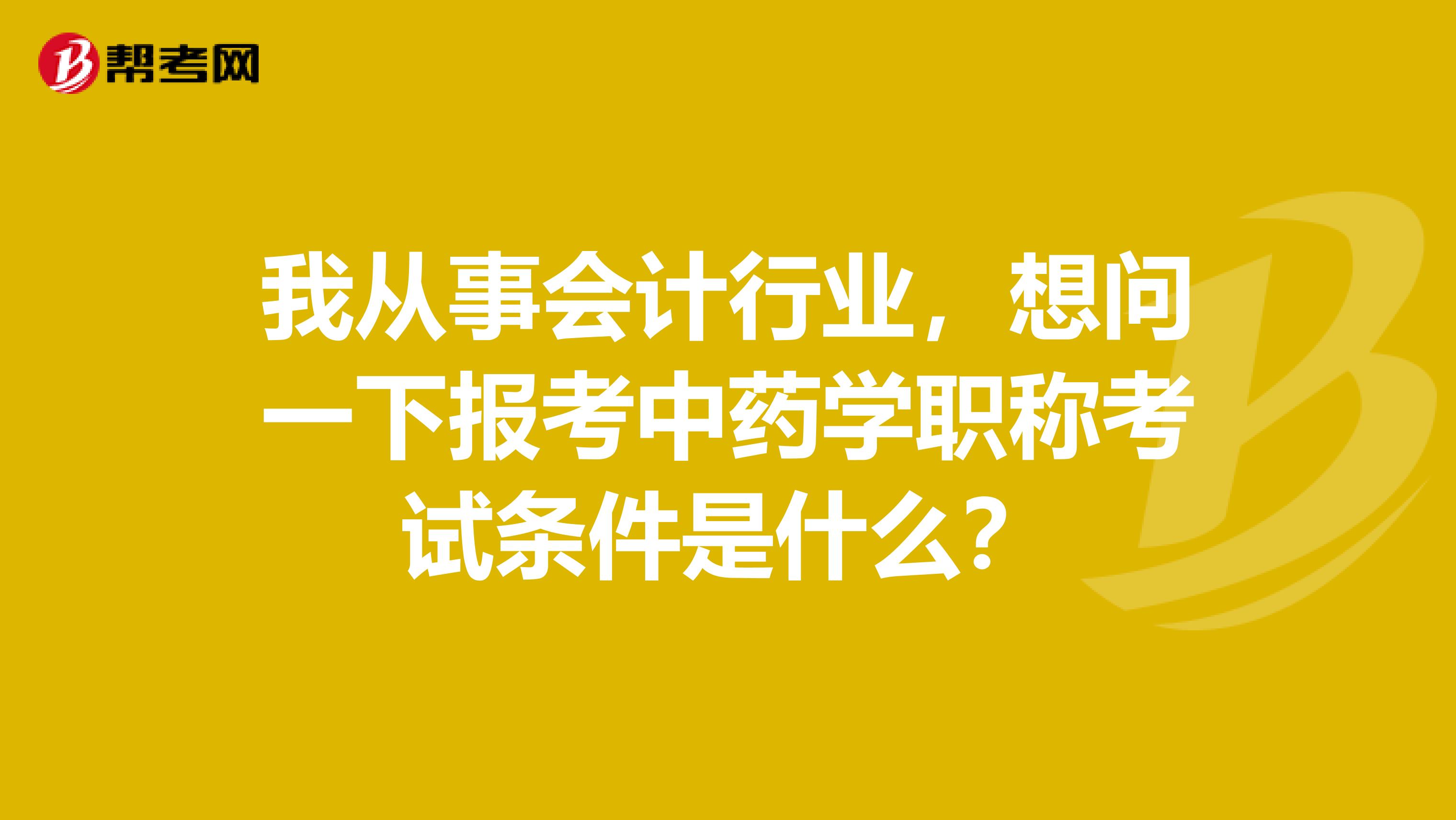 我从事会计行业,想问一下报考中药学职称考试条件是什么?