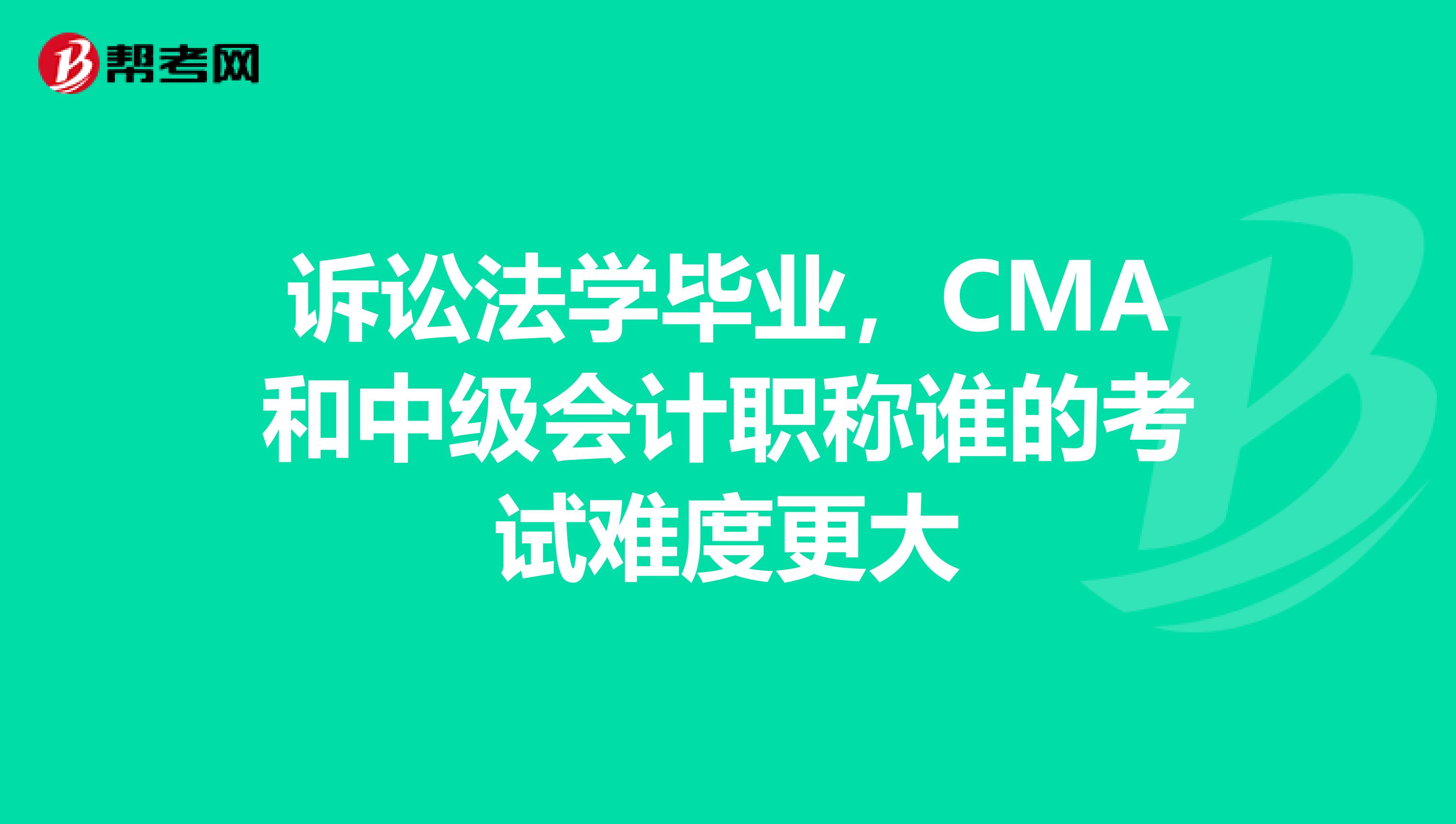 诉讼法学毕业,CMA和中级会计职称谁的考试难度更大
