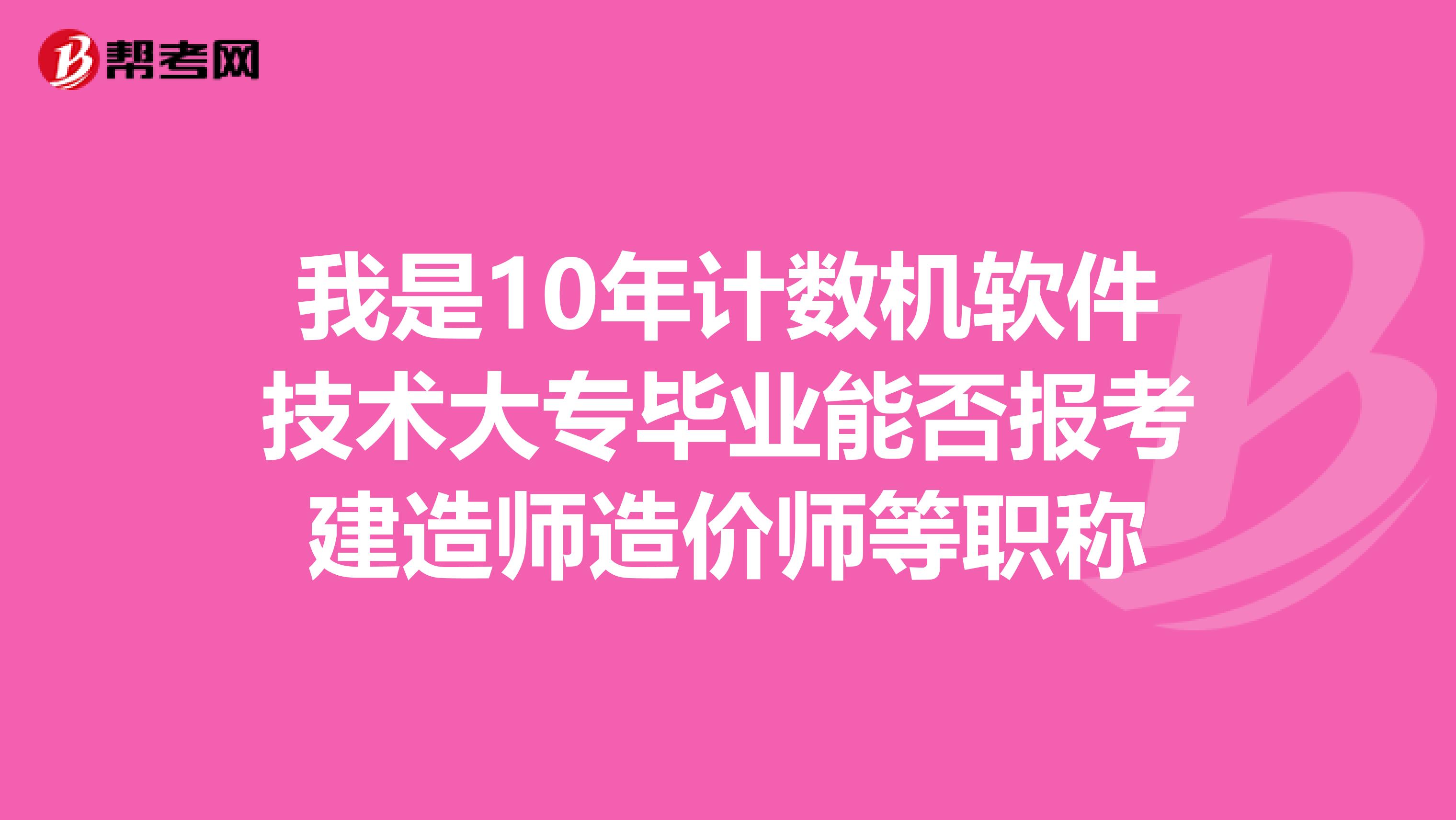 我是10年计数机软件技术大专毕业能否报考建造师造价师等职称
